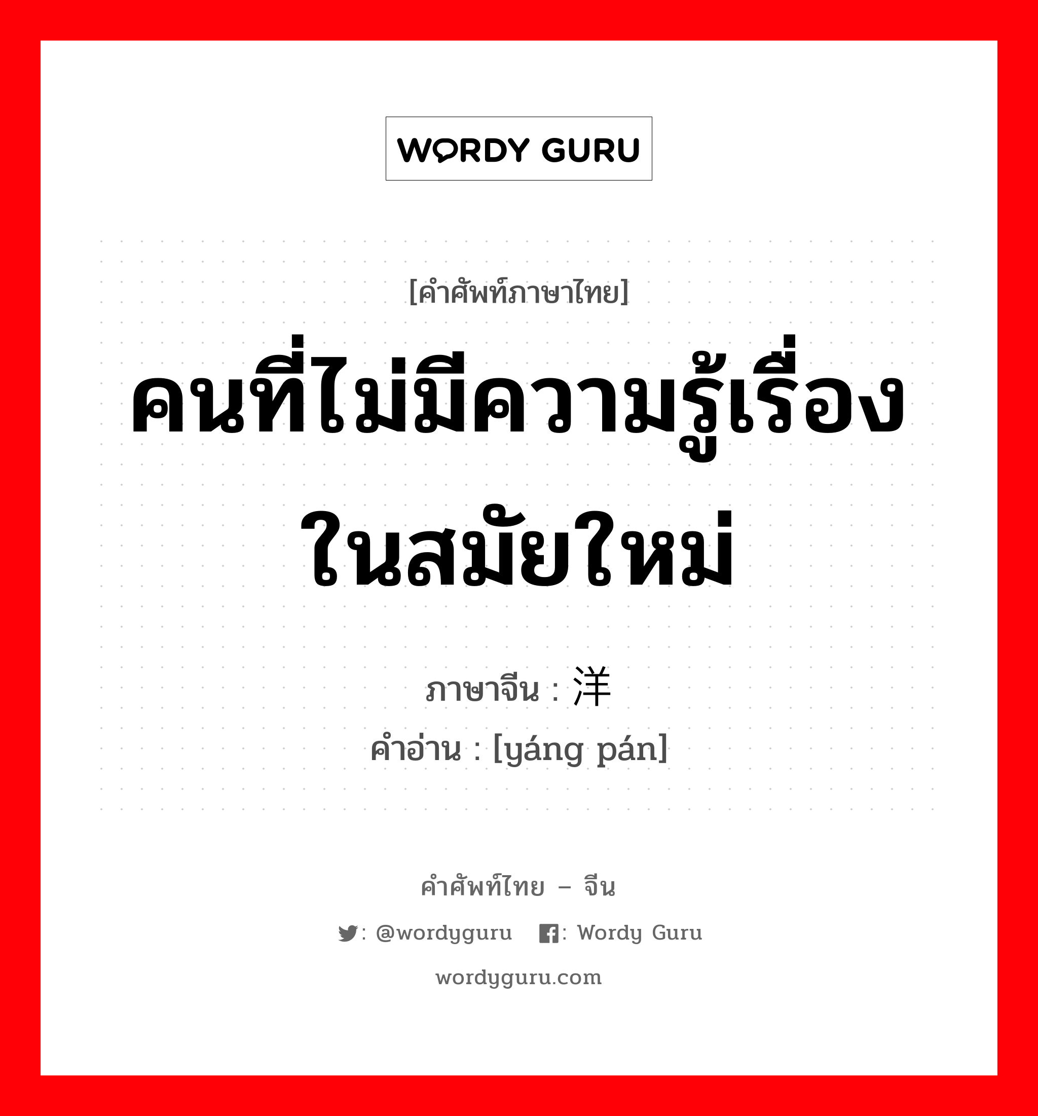 คนที่ไม่มีความรู้เรื่องในสมัยใหม่ ภาษาจีนคืออะไร, คำศัพท์ภาษาไทย - จีน คนที่ไม่มีความรู้เรื่องในสมัยใหม่ ภาษาจีน 洋盘 คำอ่าน [yáng pán]