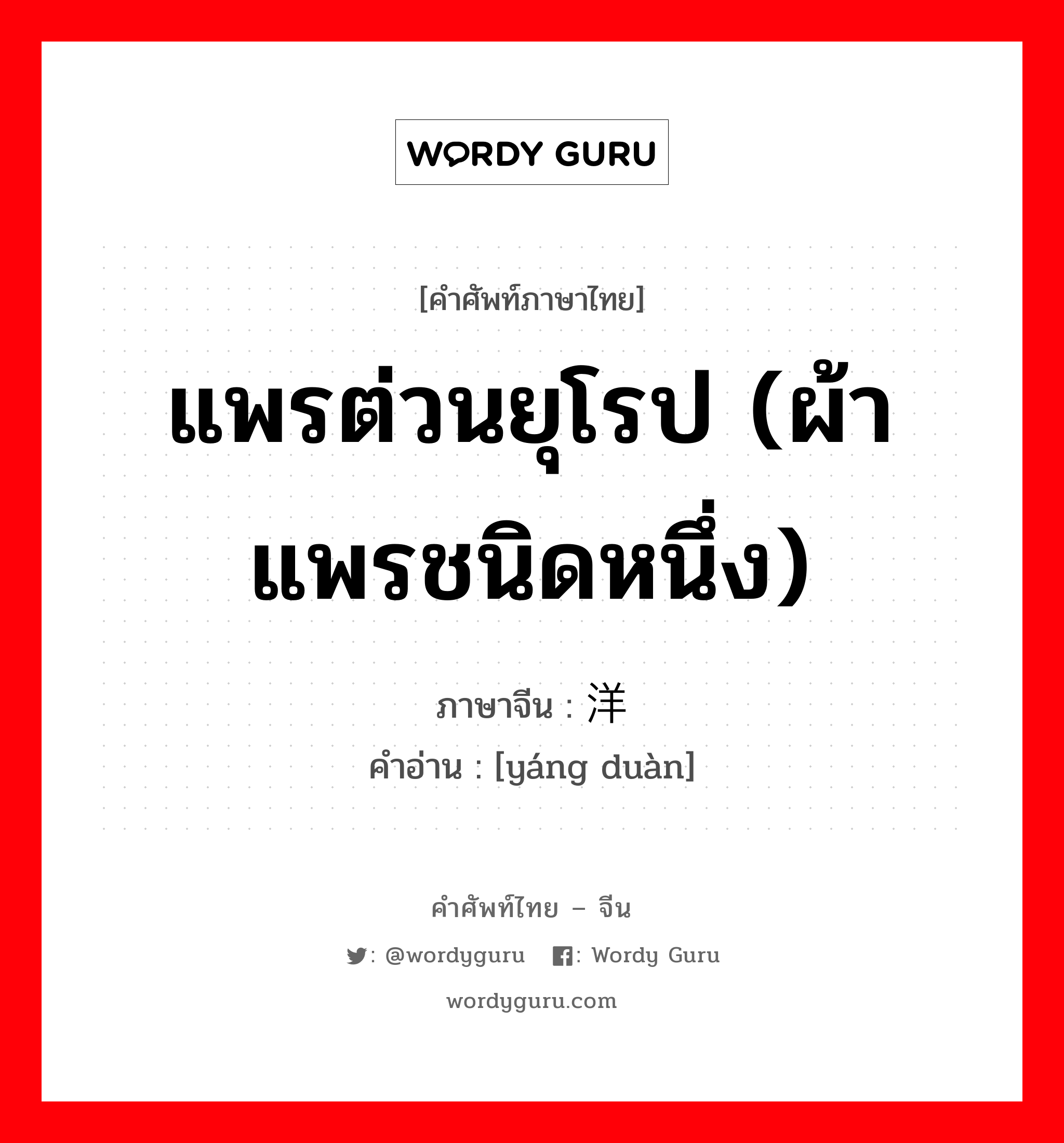 แพรต่วนยุโรป (ผ้าแพรชนิดหนึ่ง) ภาษาจีนคืออะไร, คำศัพท์ภาษาไทย - จีน แพรต่วนยุโรป (ผ้าแพรชนิดหนึ่ง) ภาษาจีน 洋缎 คำอ่าน [yáng duàn]