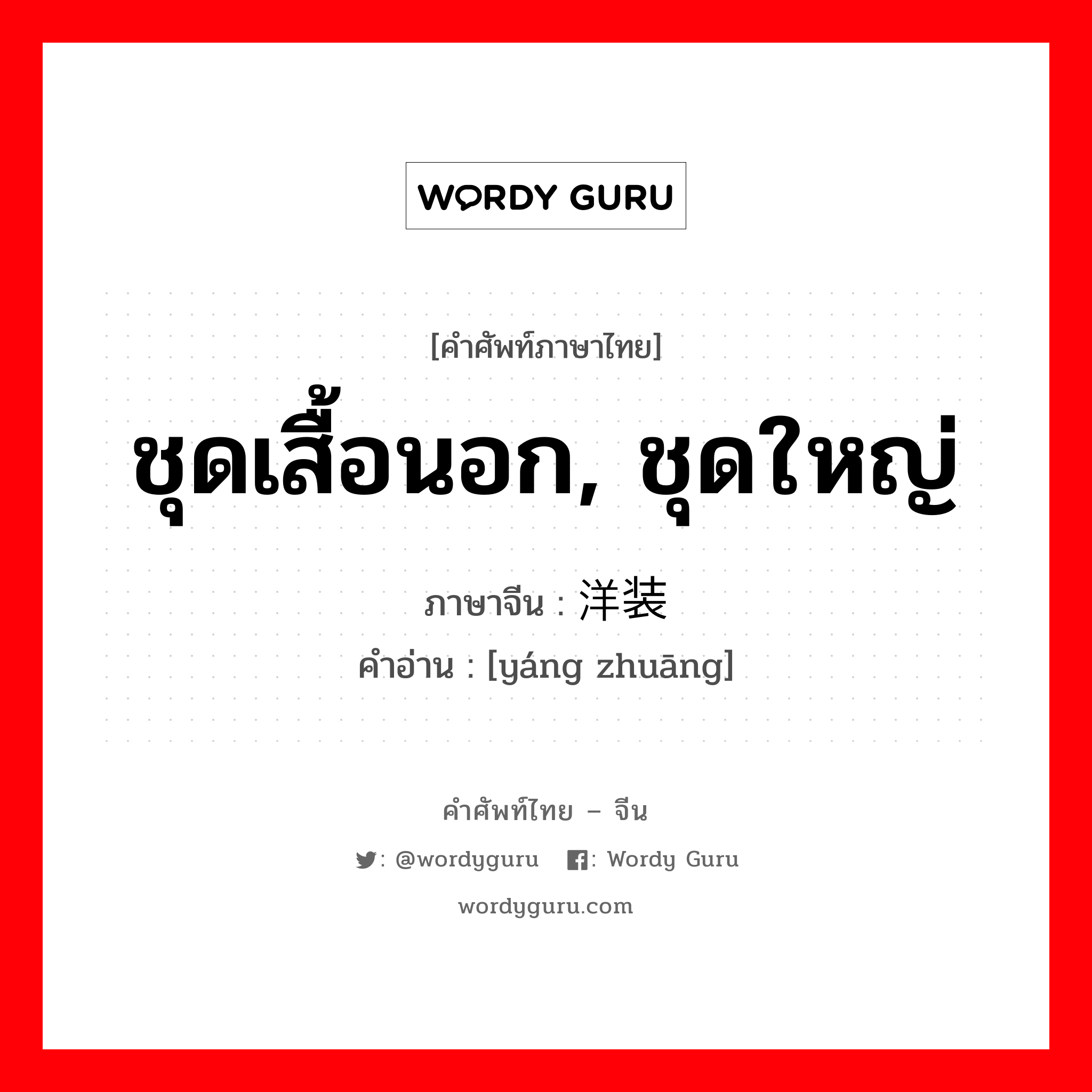 ชุดเสื้อนอก, ชุดใหญ่ ภาษาจีนคืออะไร, คำศัพท์ภาษาไทย - จีน ชุดเสื้อนอก, ชุดใหญ่ ภาษาจีน 洋装 คำอ่าน [yáng zhuāng]