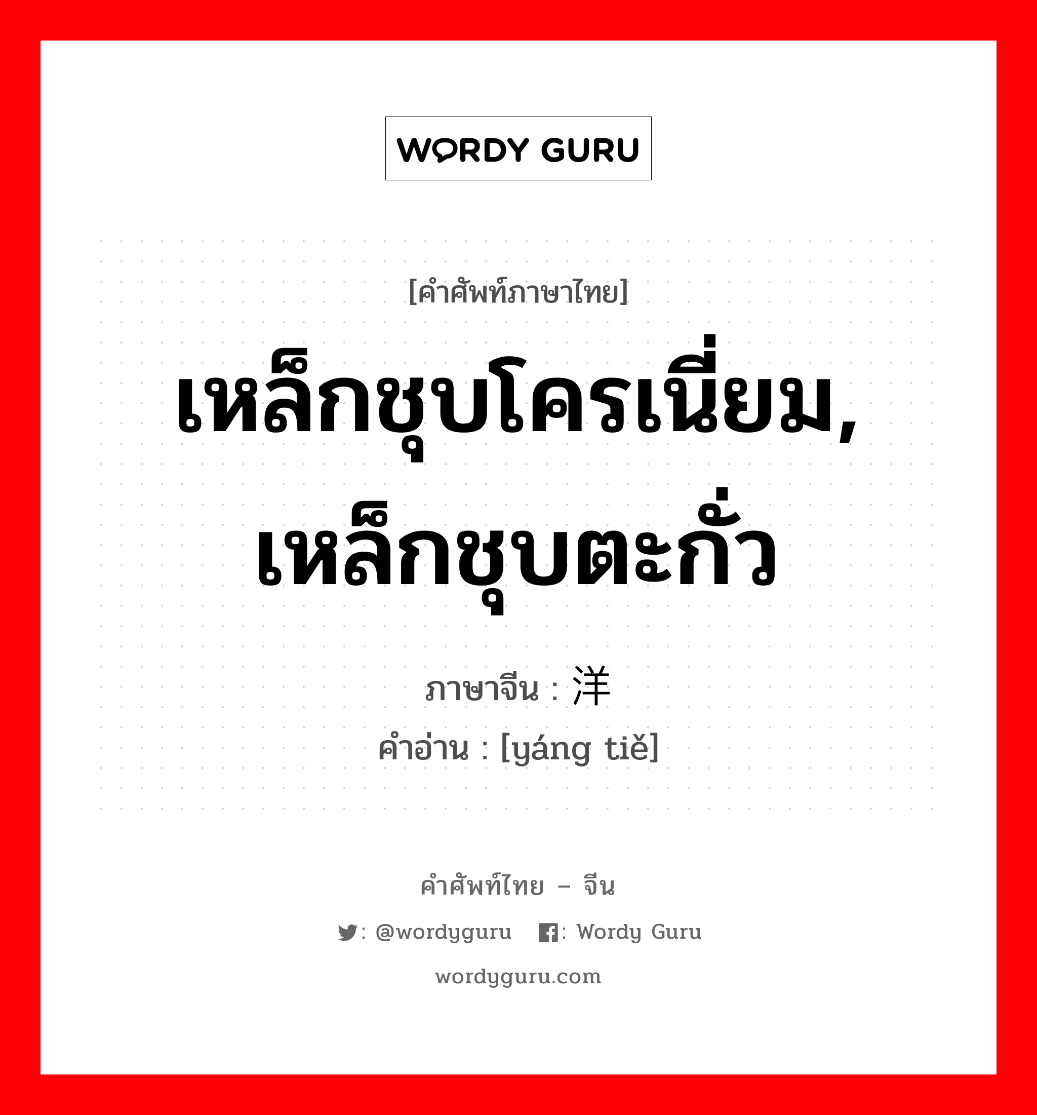 เหล็กชุบโครเนี่ยม, เหล็กชุบตะกั่ว ภาษาจีนคืออะไร, คำศัพท์ภาษาไทย - จีน เหล็กชุบโครเนี่ยม, เหล็กชุบตะกั่ว ภาษาจีน 洋铁 คำอ่าน [yáng tiě]