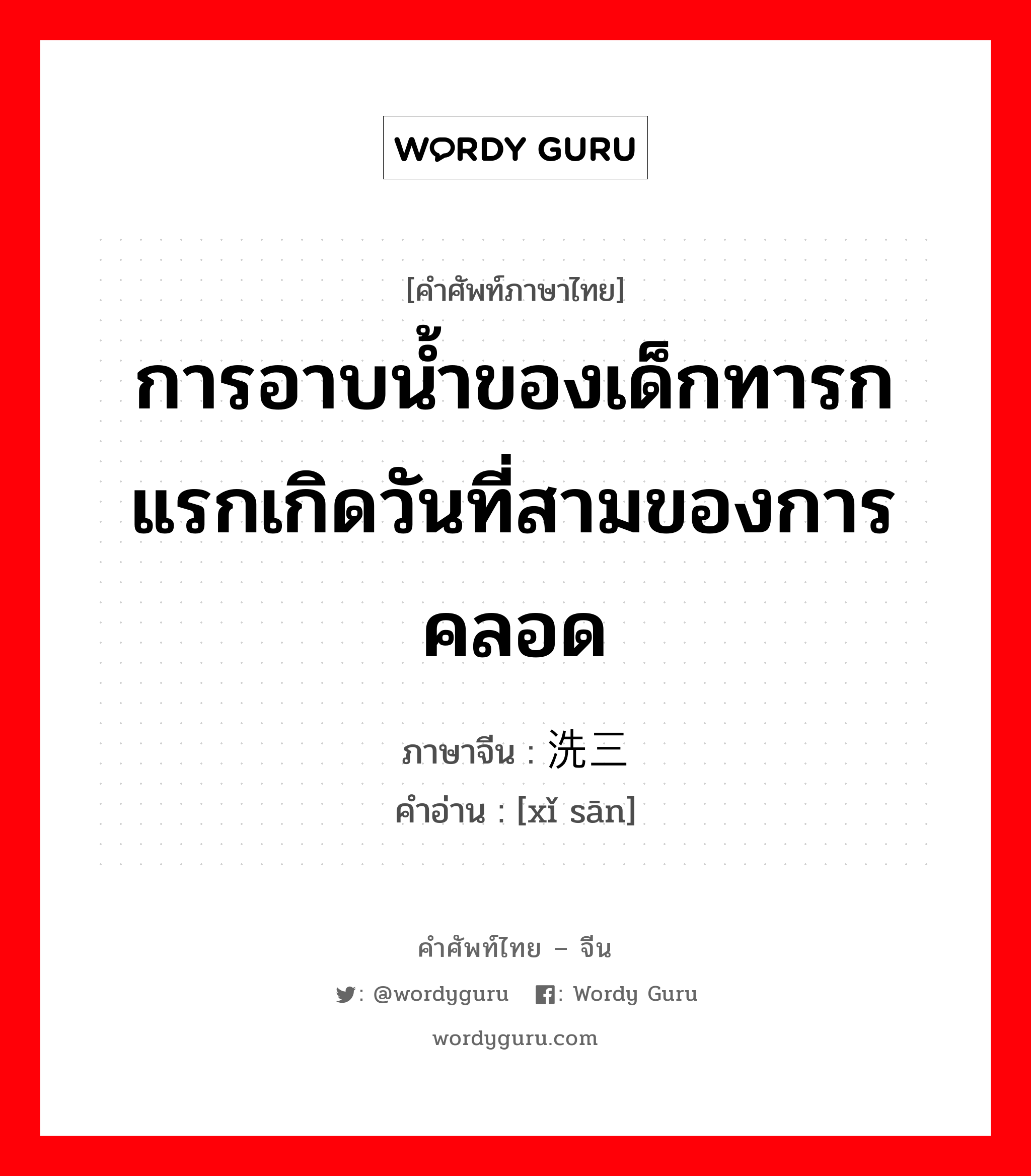 การอาบน้ำของเด็กทารกแรกเกิดวันที่สามของการคลอด ภาษาจีนคืออะไร, คำศัพท์ภาษาไทย - จีน การอาบน้ำของเด็กทารกแรกเกิดวันที่สามของการคลอด ภาษาจีน 洗三 คำอ่าน [xǐ sān]