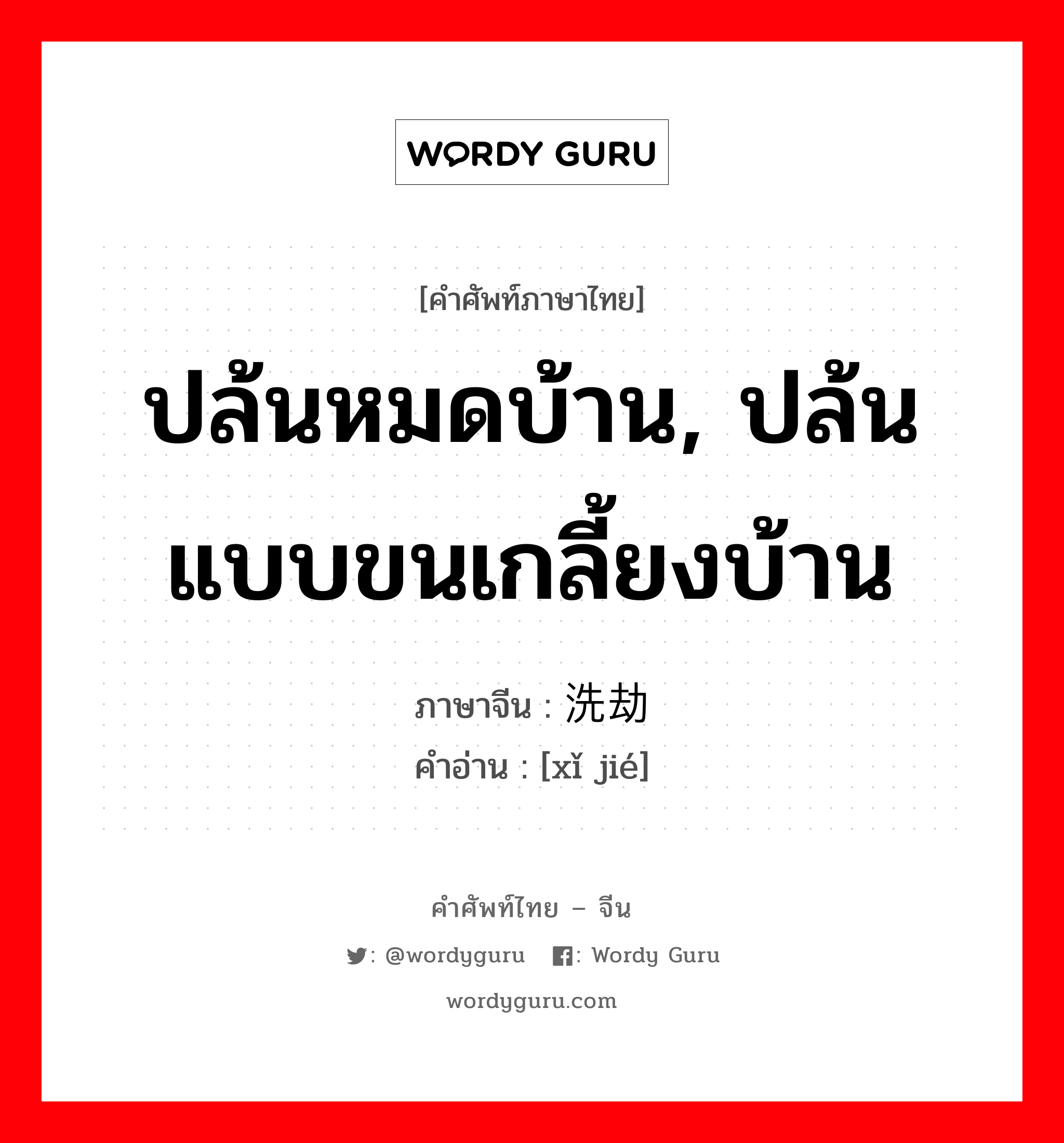 ปล้นหมดบ้าน, ปล้นแบบขนเกลี้ยงบ้าน ภาษาจีนคืออะไร, คำศัพท์ภาษาไทย - จีน ปล้นหมดบ้าน, ปล้นแบบขนเกลี้ยงบ้าน ภาษาจีน 洗劫 คำอ่าน [xǐ jié]