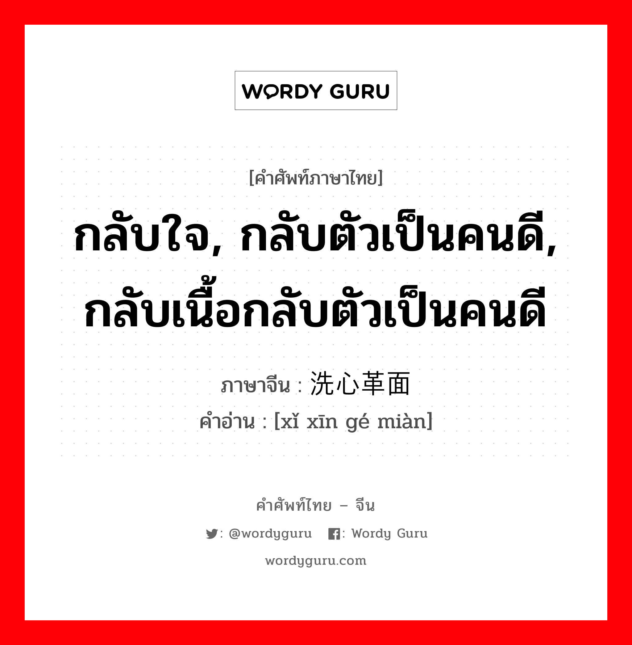 กลับใจ, กลับตัวเป็นคนดี, กลับเนื้อกลับตัวเป็นคนดี ภาษาจีนคืออะไร, คำศัพท์ภาษาไทย - จีน กลับใจ, กลับตัวเป็นคนดี, กลับเนื้อกลับตัวเป็นคนดี ภาษาจีน 洗心革面 คำอ่าน [xǐ xīn gé miàn]