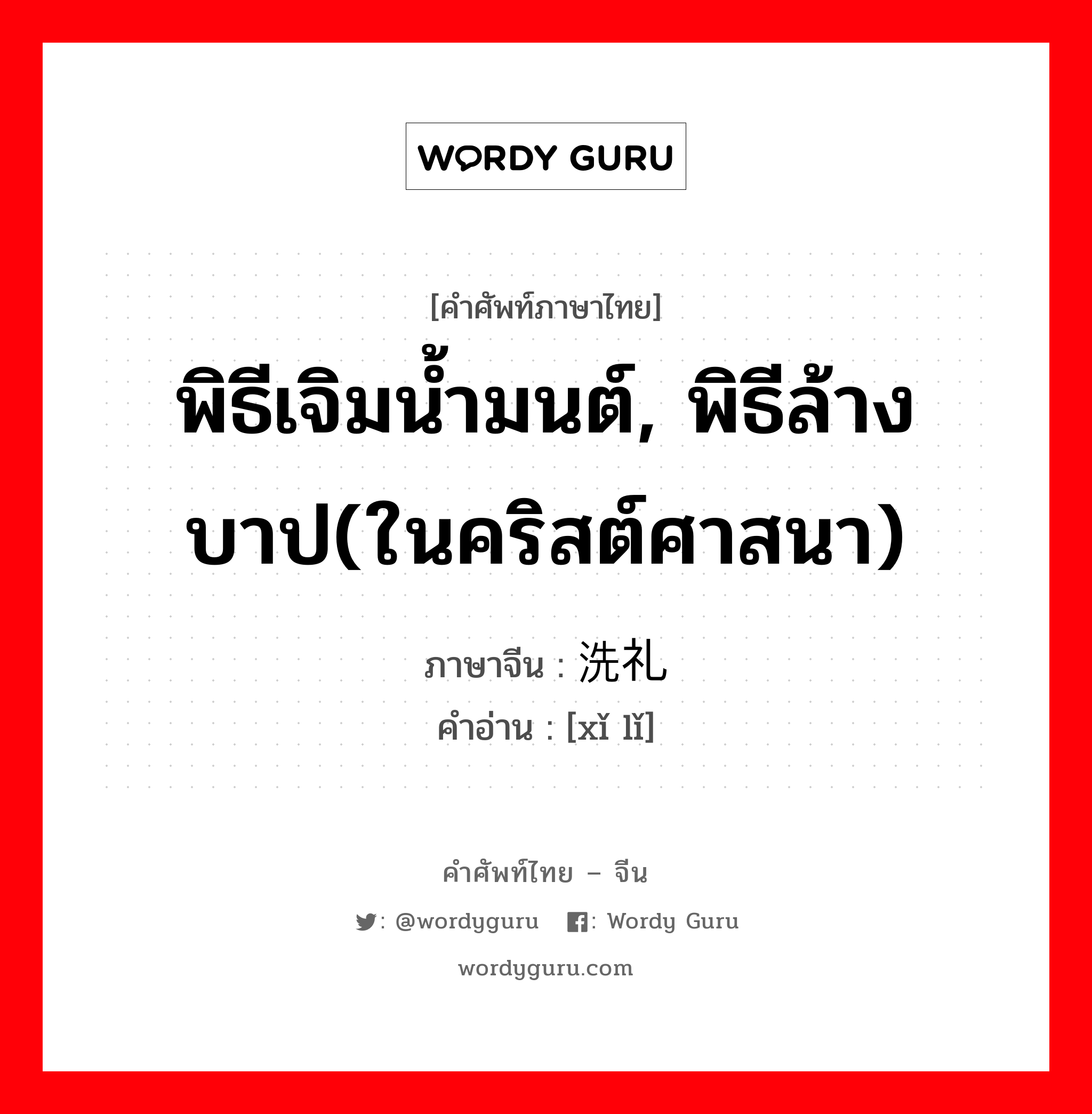 พิธีเจิมน้ำมนต์, พิธีล้างบาป(ในคริสต์ศาสนา) ภาษาจีนคืออะไร, คำศัพท์ภาษาไทย - จีน พิธีเจิมน้ำมนต์, พิธีล้างบาป(ในคริสต์ศาสนา) ภาษาจีน 洗礼 คำอ่าน [xǐ lǐ]