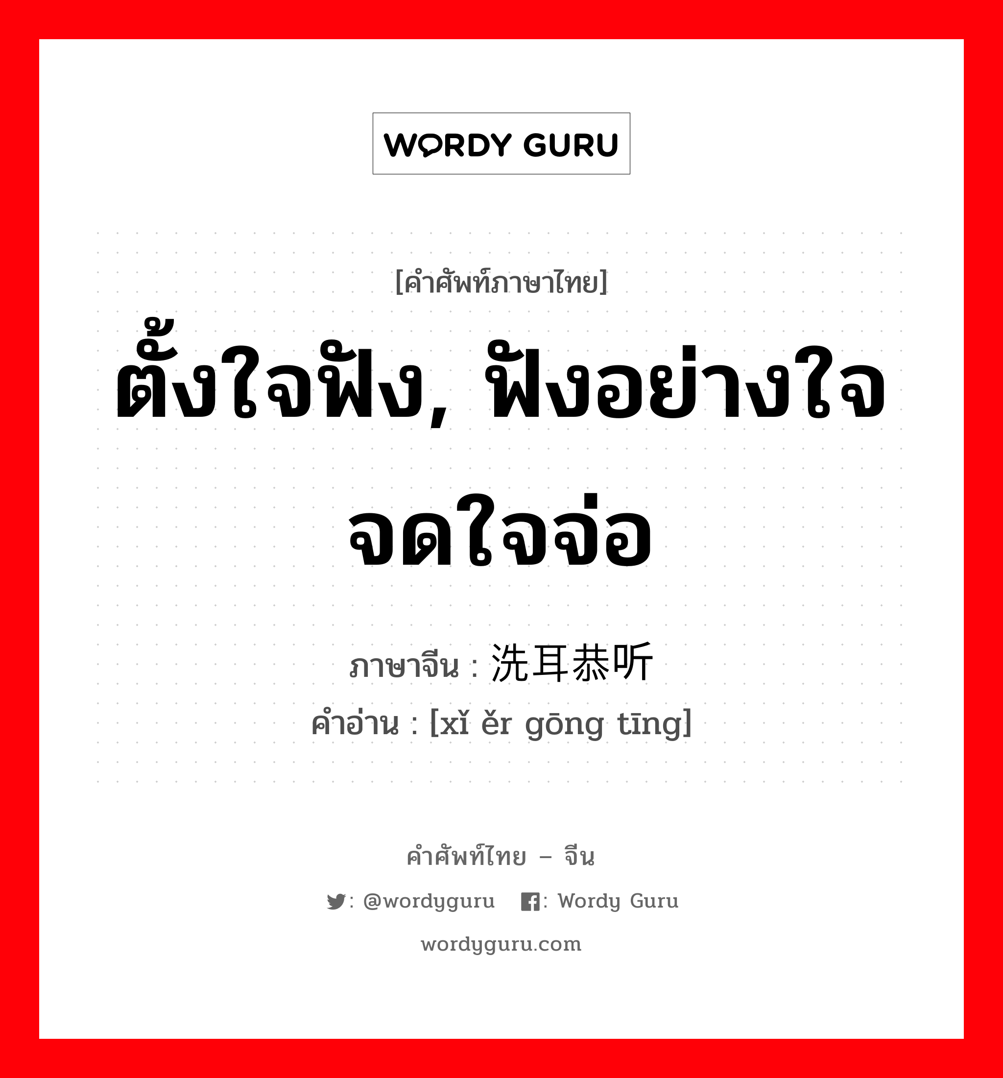 ตั้งใจฟัง, ฟังอย่างใจจดใจจ่อ ภาษาจีนคืออะไร, คำศัพท์ภาษาไทย - จีน ตั้งใจฟัง, ฟังอย่างใจจดใจจ่อ ภาษาจีน 洗耳恭听 คำอ่าน [xǐ ěr gōng tīng]