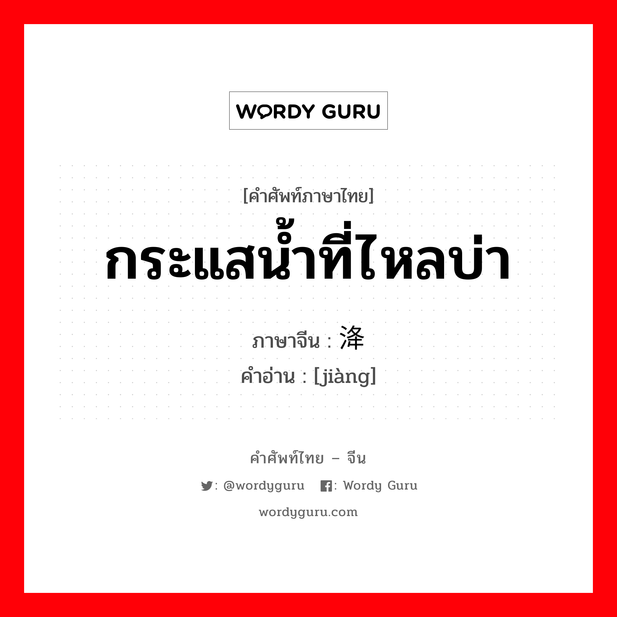 กระแสน้ำที่ไหลบ่า ภาษาจีนคืออะไร, คำศัพท์ภาษาไทย - จีน กระแสน้ำที่ไหลบ่า ภาษาจีน 洚 คำอ่าน [jiàng]