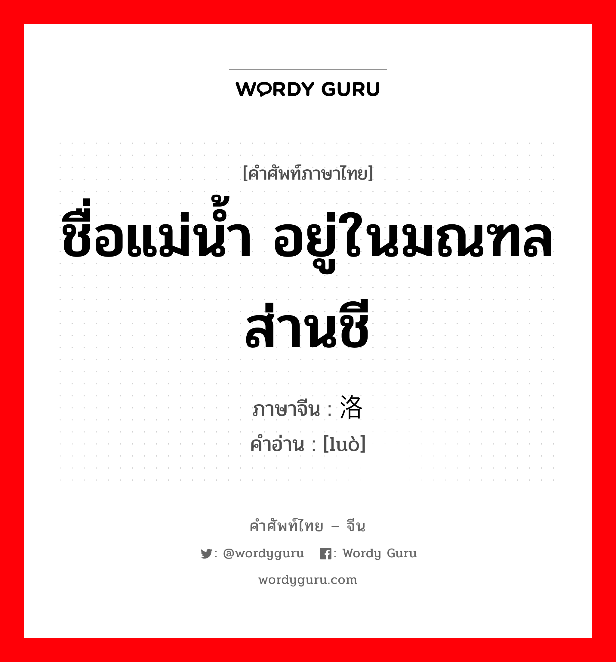 ชื่อแม่น้ำ อยู่ในมณฑลส่านชี ภาษาจีนคืออะไร, คำศัพท์ภาษาไทย - จีน ชื่อแม่น้ำ อยู่ในมณฑลส่านชี ภาษาจีน 洛 คำอ่าน [luò]