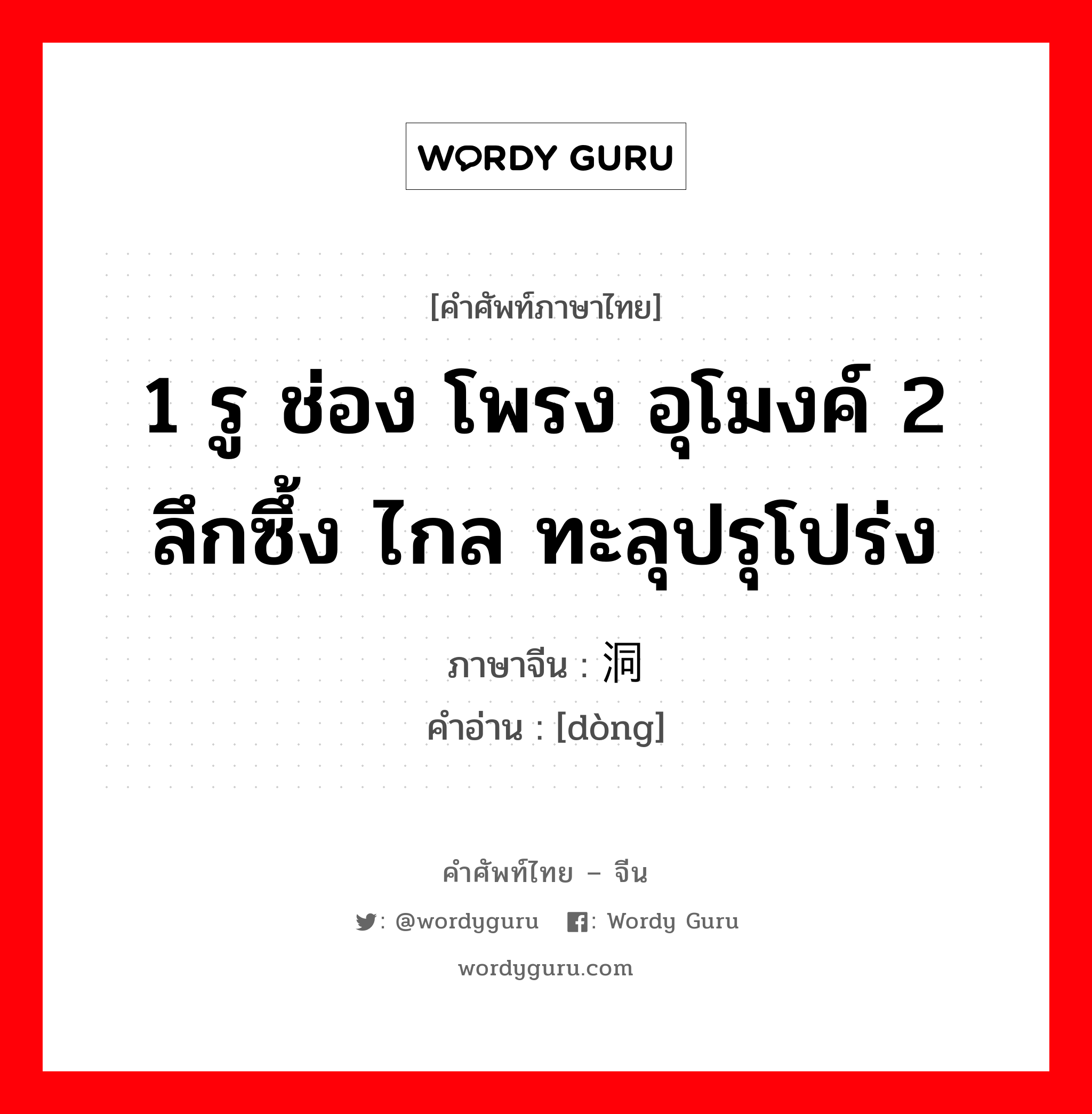 1 รู ช่อง โพรง อุโมงค์ 2 ลึกซึ้ง ไกล ทะลุปรุโปร่ง ภาษาจีนคืออะไร, คำศัพท์ภาษาไทย - จีน 1 รู ช่อง โพรง อุโมงค์ 2 ลึกซึ้ง ไกล ทะลุปรุโปร่ง ภาษาจีน 洞 คำอ่าน [dòng]