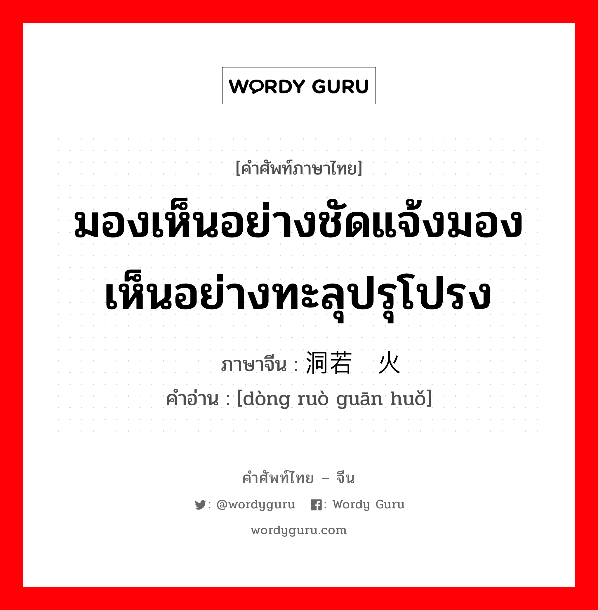 มองเห็นอย่างชัดแจ้งมองเห็นอย่างทะลุปรุโปรง ภาษาจีนคืออะไร, คำศัพท์ภาษาไทย - จีน มองเห็นอย่างชัดแจ้งมองเห็นอย่างทะลุปรุโปรง ภาษาจีน 洞若观火 คำอ่าน [dòng ruò guān huǒ]