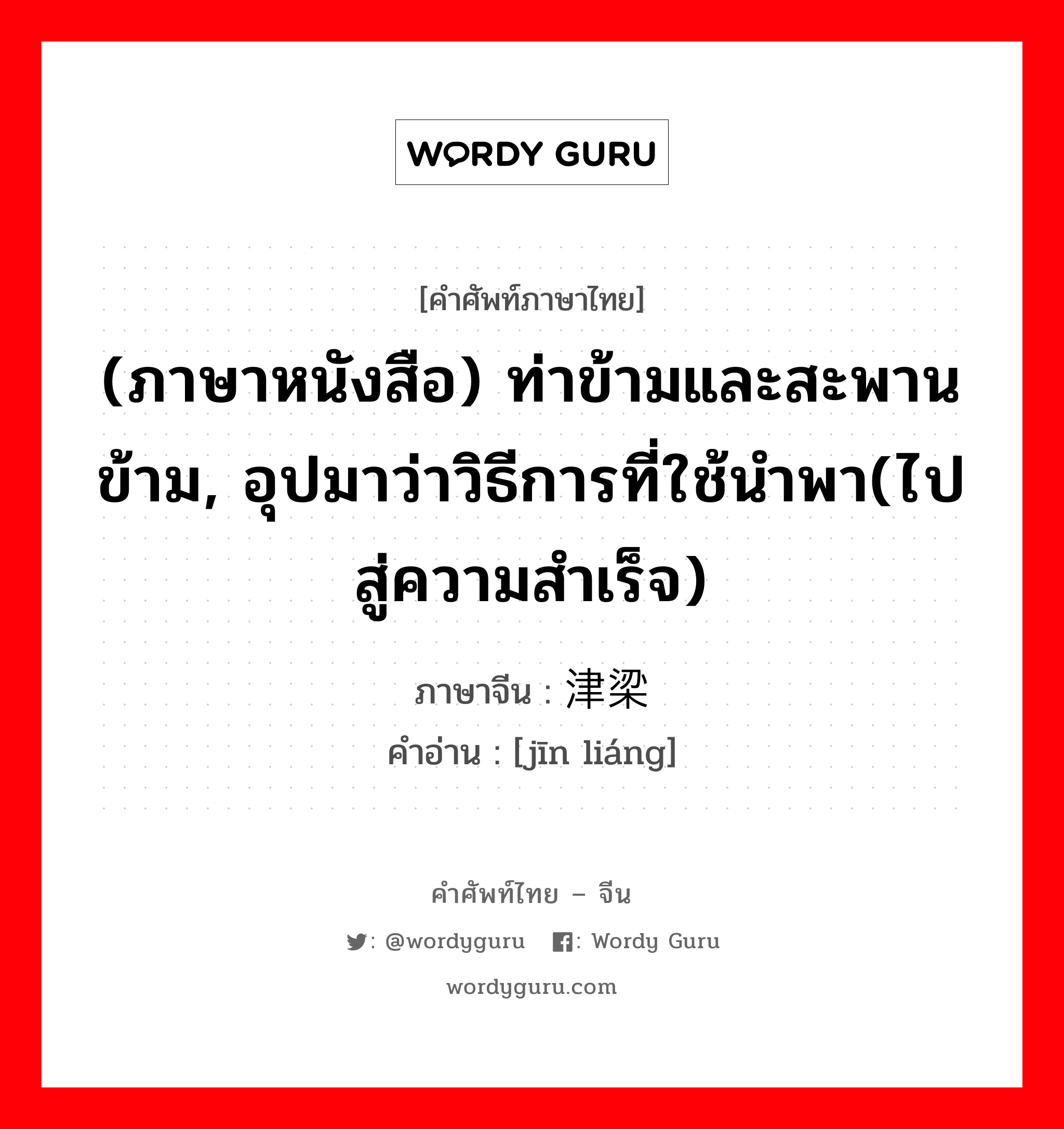 (ภาษาหนังสือ) ท่าข้ามและสะพานข้าม, อุปมาว่าวิธีการที่ใช้นำพา(ไปสู่ความสำเร็จ) ภาษาจีนคืออะไร, คำศัพท์ภาษาไทย - จีน (ภาษาหนังสือ) ท่าข้ามและสะพานข้าม, อุปมาว่าวิธีการที่ใช้นำพา(ไปสู่ความสำเร็จ) ภาษาจีน 津梁 คำอ่าน [jīn liáng]