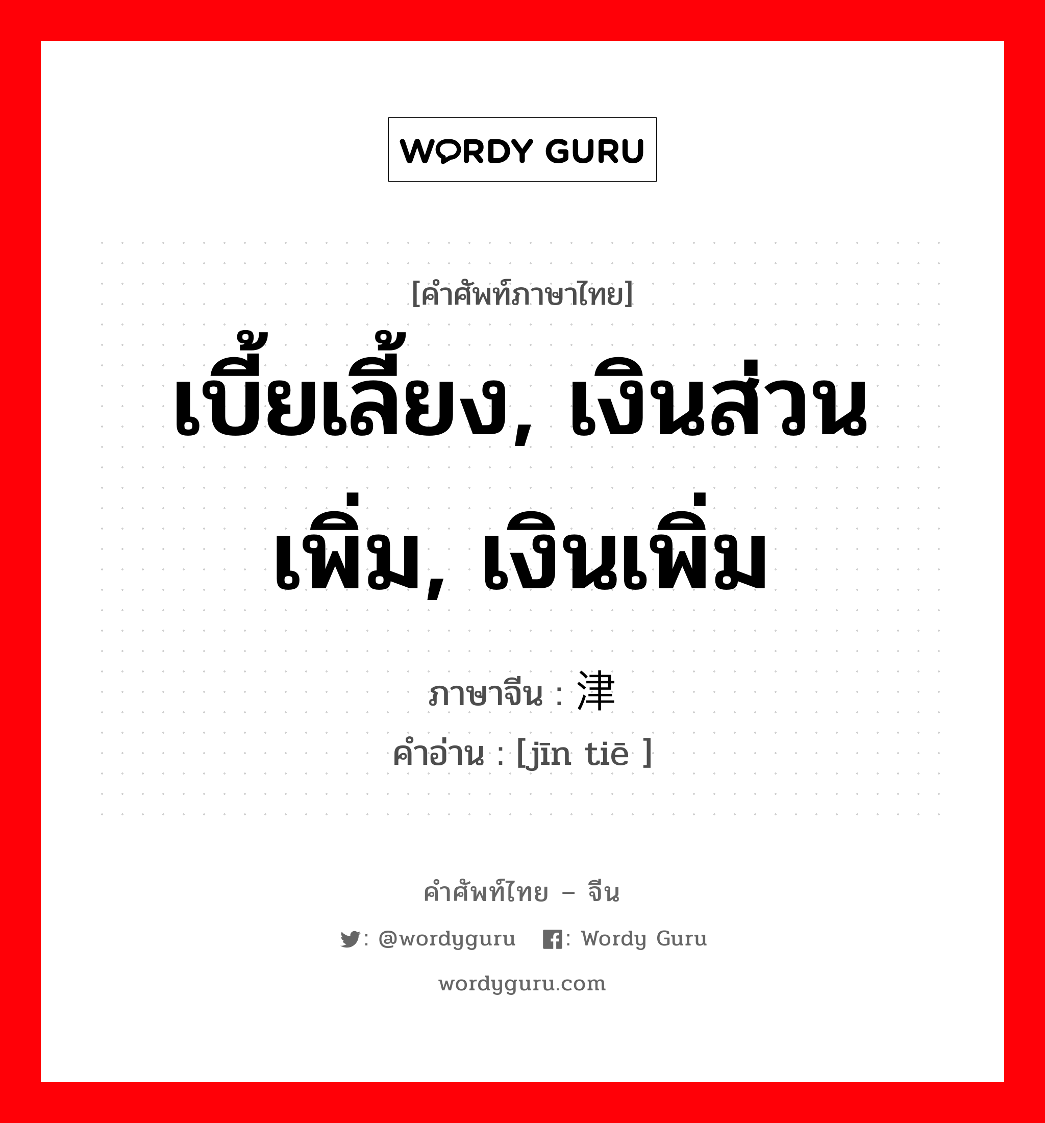 เบี้ยเลี้ยง, เงินส่วนเพิ่ม, เงินเพิ่ม ภาษาจีนคืออะไร, คำศัพท์ภาษาไทย - จีน เบี้ยเลี้ยง, เงินส่วนเพิ่ม, เงินเพิ่ม ภาษาจีน 津贴 คำอ่าน [jīn tiē ]