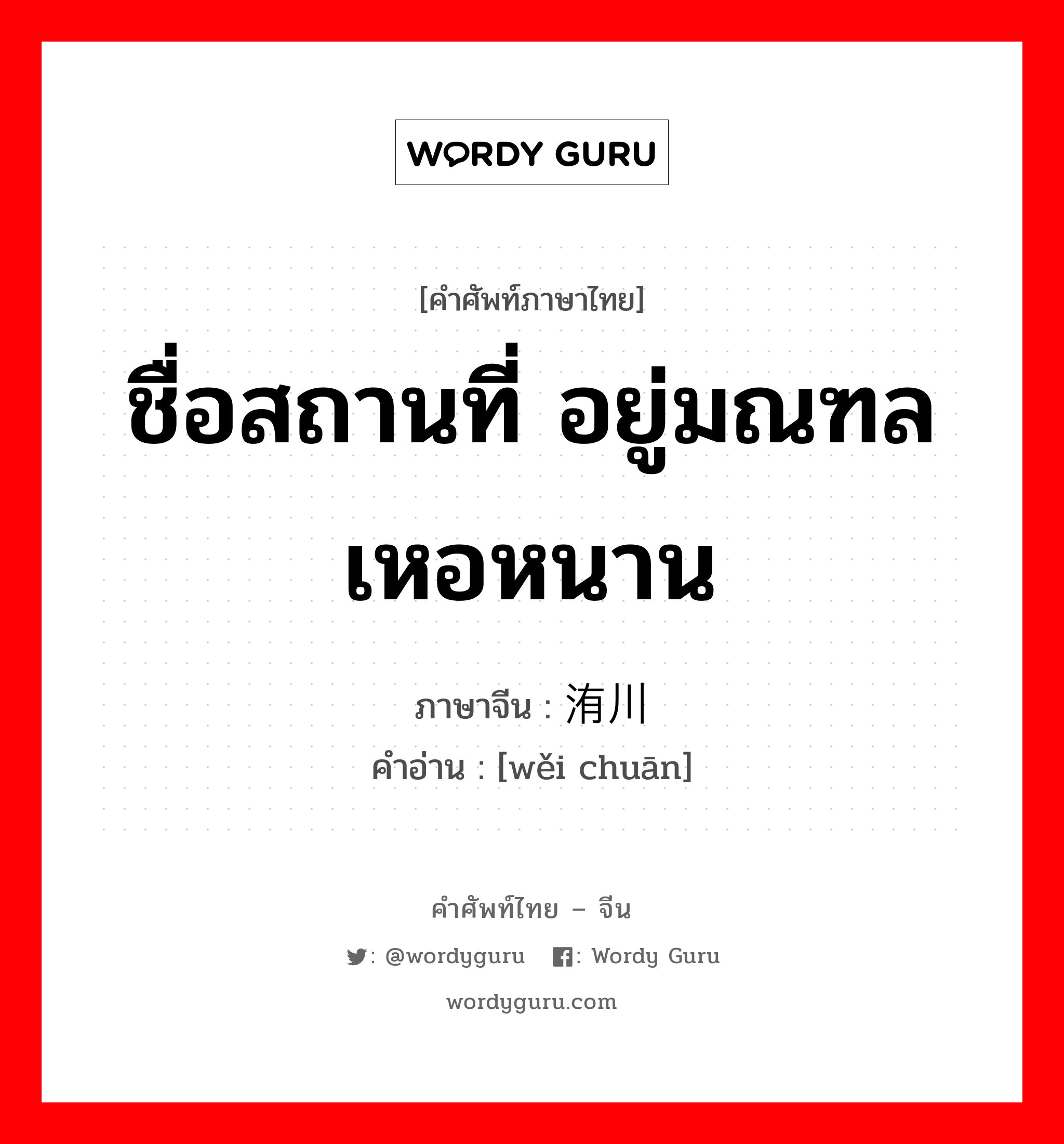 ชื่อสถานที่ อยู่มณฑลเหอหนาน ภาษาจีนคืออะไร, คำศัพท์ภาษาไทย - จีน ชื่อสถานที่ อยู่มณฑลเหอหนาน ภาษาจีน 洧川 คำอ่าน [wěi chuān]