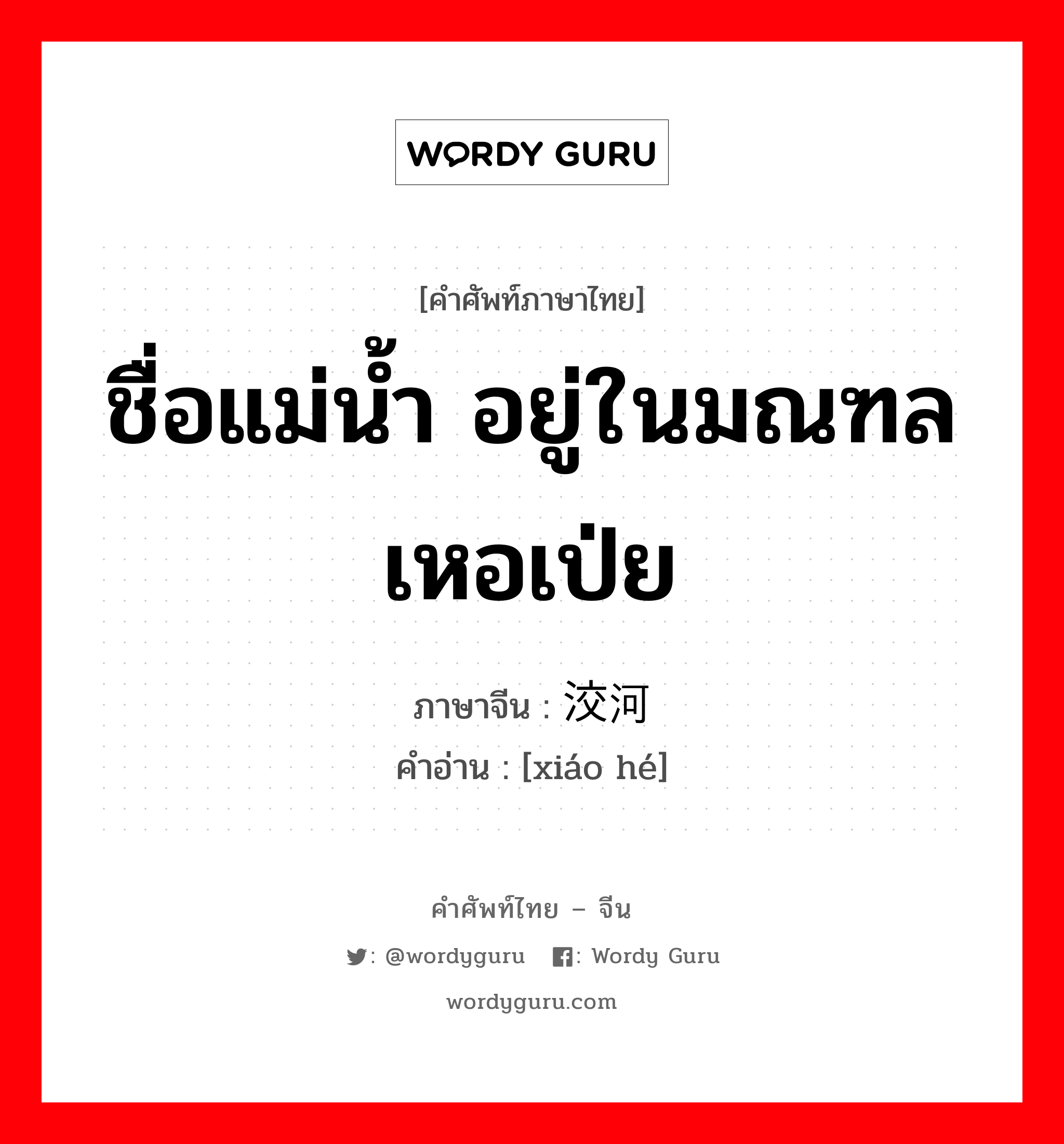 ชื่อแม่น้ำ อยู่ในมณฑลเหอเป่ย ภาษาจีนคืออะไร, คำศัพท์ภาษาไทย - จีน ชื่อแม่น้ำ อยู่ในมณฑลเหอเป่ย ภาษาจีน 洨河 คำอ่าน [xiáo hé]