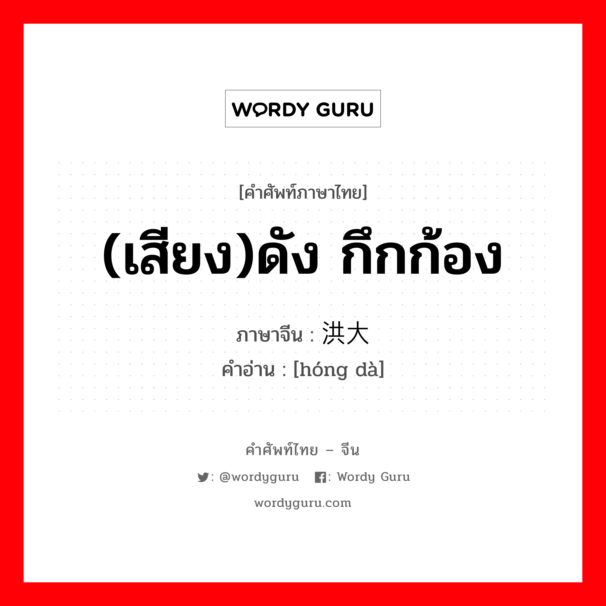 (เสียง)ดัง กึกก้อง ภาษาจีนคืออะไร, คำศัพท์ภาษาไทย - จีน (เสียง)ดัง กึกก้อง ภาษาจีน 洪大 คำอ่าน [hóng dà]