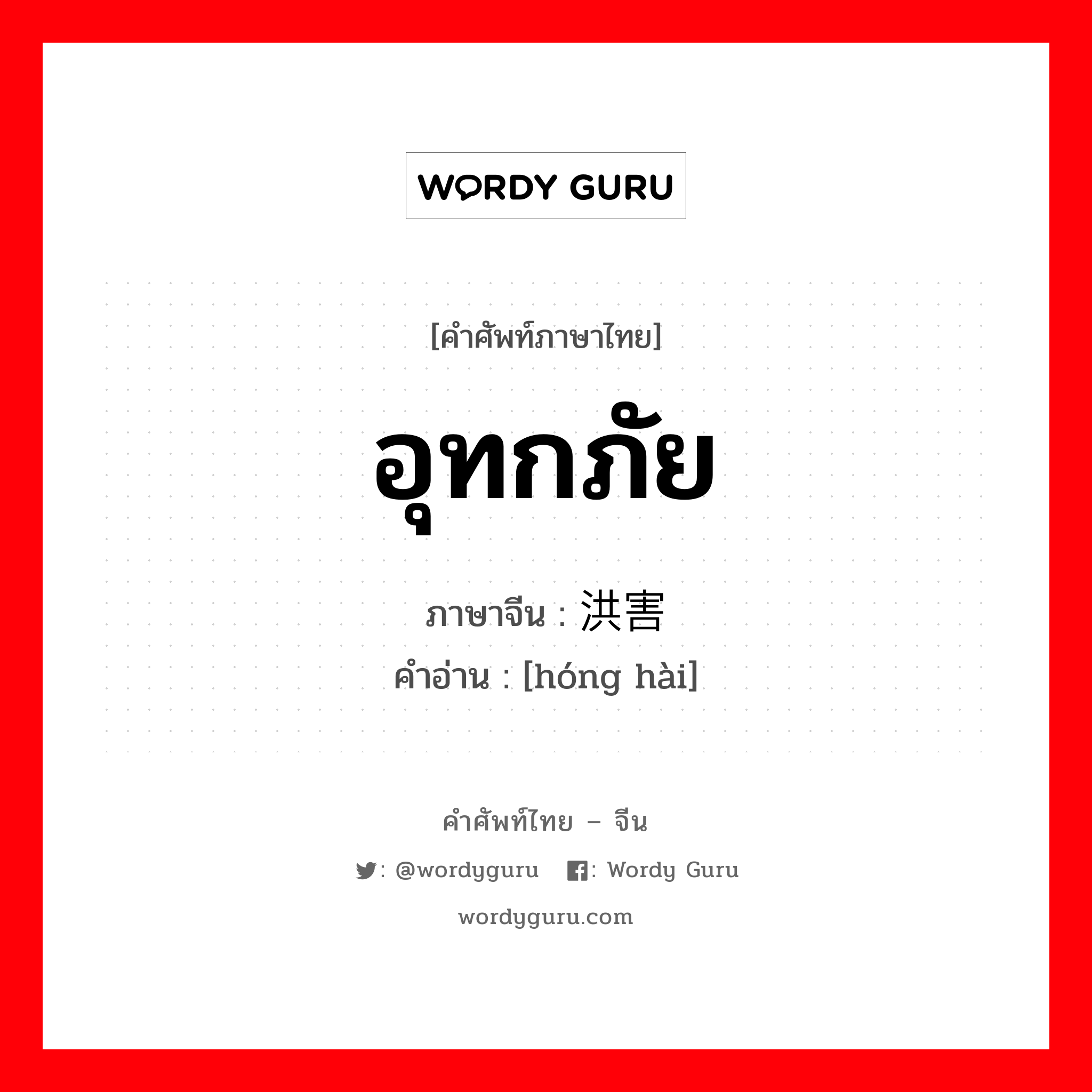 อุทกภัย ภาษาจีนคืออะไร, คำศัพท์ภาษาไทย - จีน อุทกภัย ภาษาจีน 洪害 คำอ่าน [hóng hài]