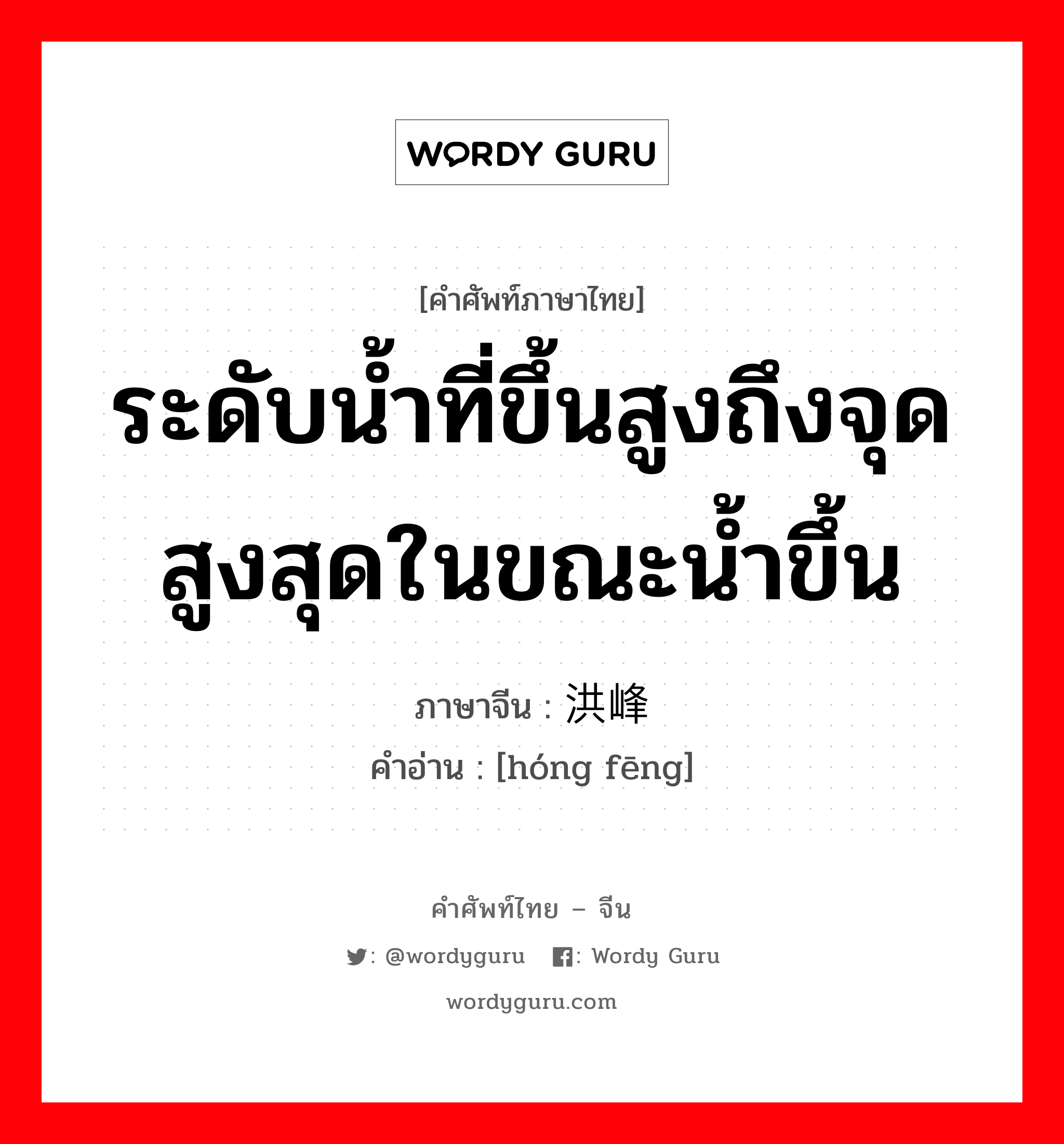 ระดับน้ำที่ขึ้นสูงถึงจุดสูงสุดในขณะน้ำขึ้น ภาษาจีนคืออะไร, คำศัพท์ภาษาไทย - จีน ระดับน้ำที่ขึ้นสูงถึงจุดสูงสุดในขณะน้ำขึ้น ภาษาจีน 洪峰 คำอ่าน [hóng fēng]