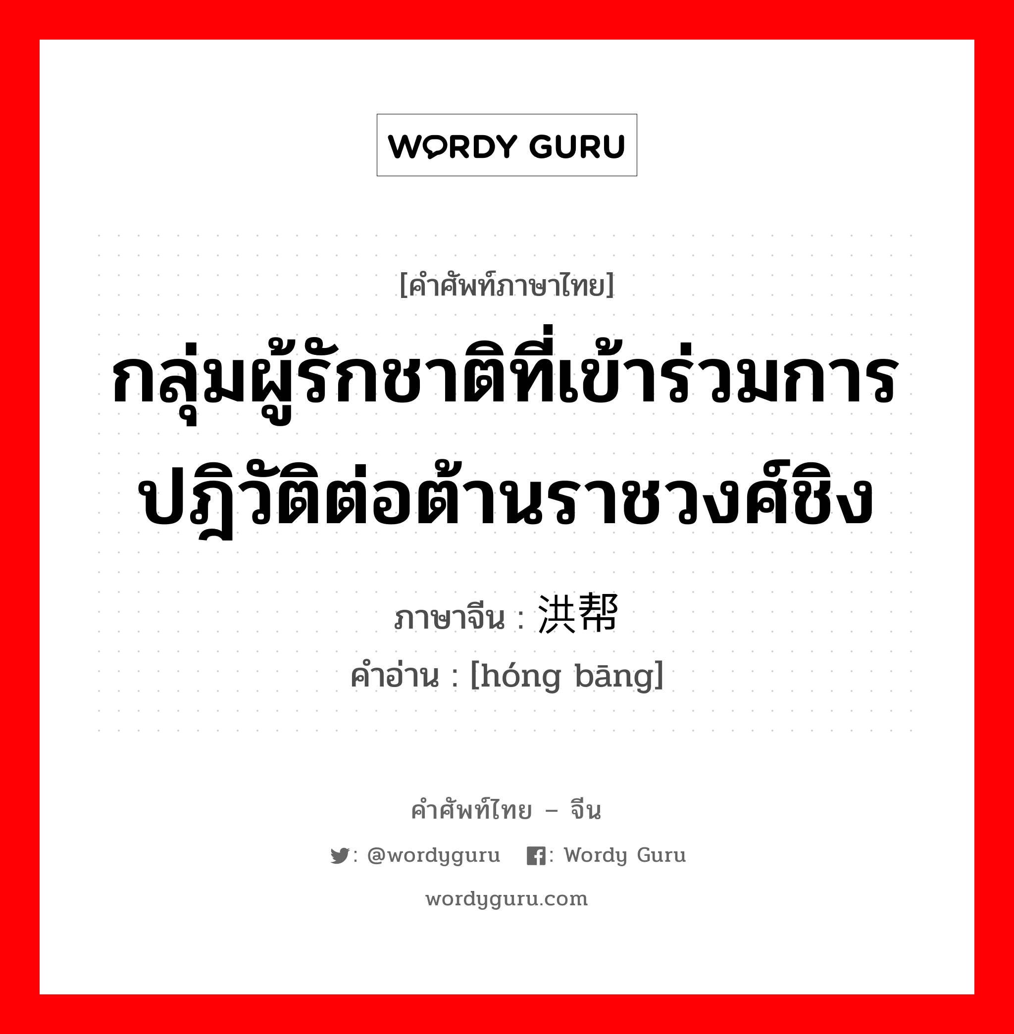 กลุ่มผู้รักชาติที่เข้าร่วมการปฎิวัติต่อต้านราชวงศ์ชิง ภาษาจีนคืออะไร, คำศัพท์ภาษาไทย - จีน กลุ่มผู้รักชาติที่เข้าร่วมการปฎิวัติต่อต้านราชวงศ์ชิง ภาษาจีน 洪帮 คำอ่าน [hóng bāng]