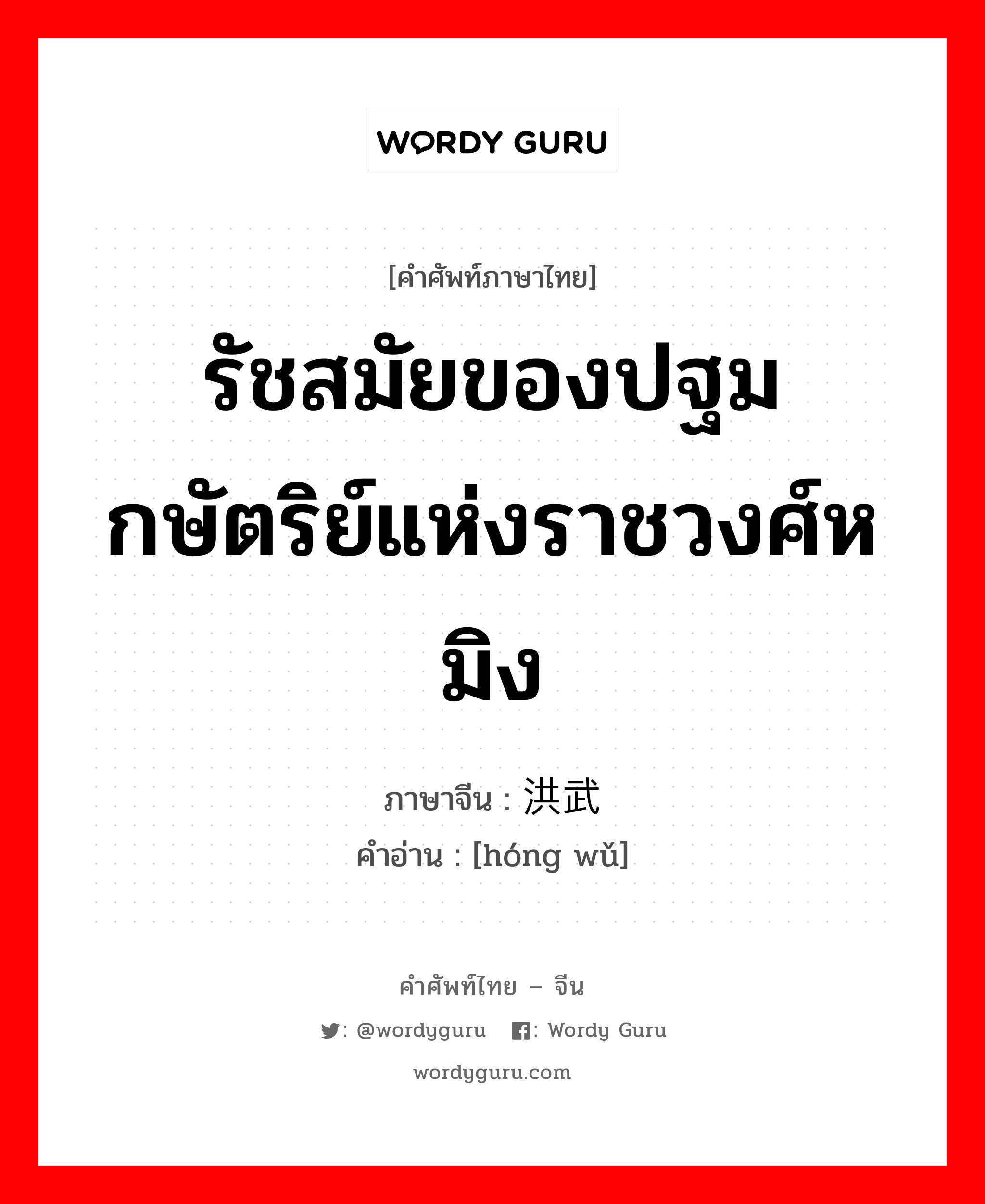 รัชสมัยของปฐมกษัตริย์แห่งราชวงศ์หมิง ภาษาจีนคืออะไร, คำศัพท์ภาษาไทย - จีน รัชสมัยของปฐมกษัตริย์แห่งราชวงศ์หมิง ภาษาจีน 洪武 คำอ่าน [hóng wǔ]