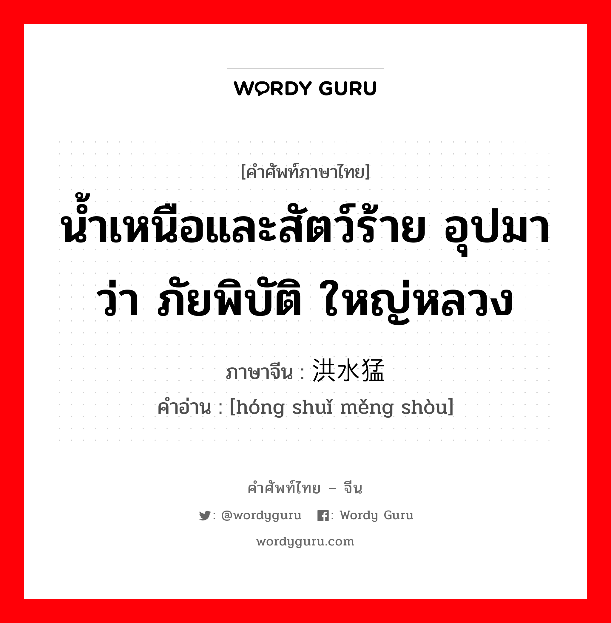 น้ำเหนือและสัตว์ร้าย อุปมาว่า ภัยพิบัติ ใหญ่หลวง ภาษาจีนคืออะไร, คำศัพท์ภาษาไทย - จีน น้ำเหนือและสัตว์ร้าย อุปมาว่า ภัยพิบัติ ใหญ่หลวง ภาษาจีน 洪水猛兽 คำอ่าน [hóng shuǐ měng shòu]