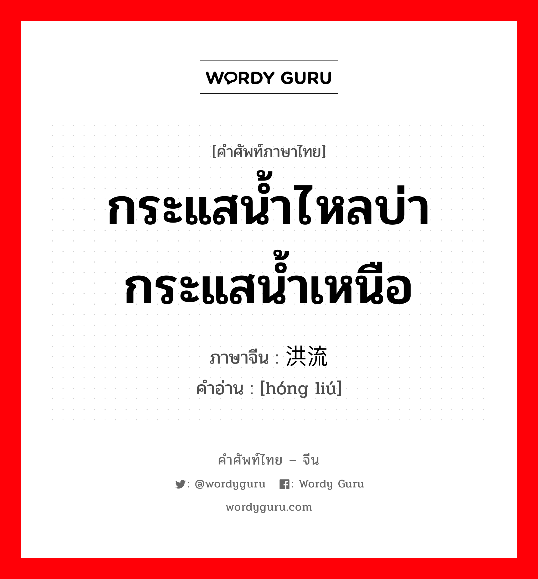 กระแสน้ำไหลบ่า กระแสน้ำเหนือ ภาษาจีนคืออะไร, คำศัพท์ภาษาไทย - จีน กระแสน้ำไหลบ่า กระแสน้ำเหนือ ภาษาจีน 洪流 คำอ่าน [hóng liú]