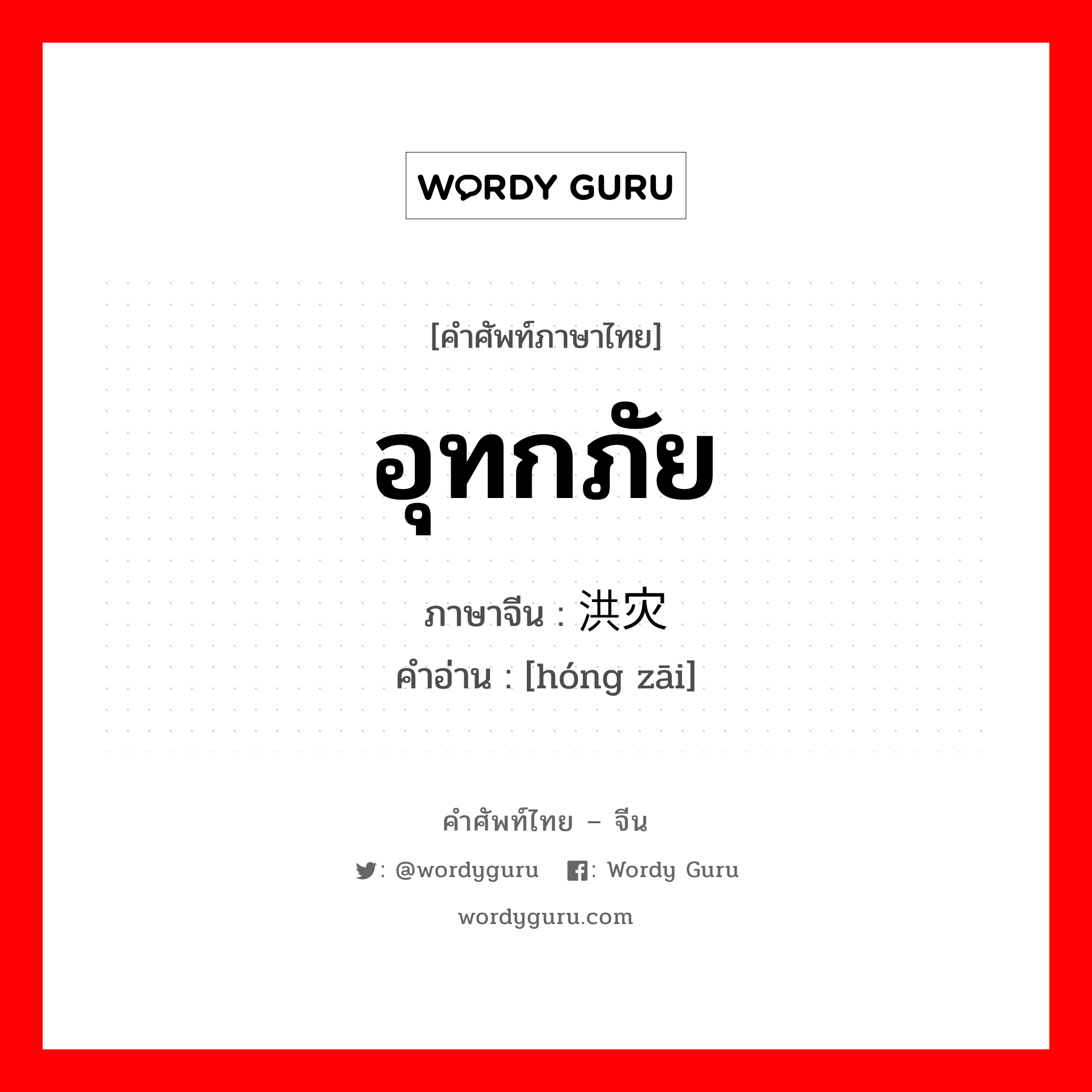 อุทกภัย ภาษาจีนคืออะไร, คำศัพท์ภาษาไทย - จีน อุทกภัย ภาษาจีน 洪灾 คำอ่าน [hóng zāi]