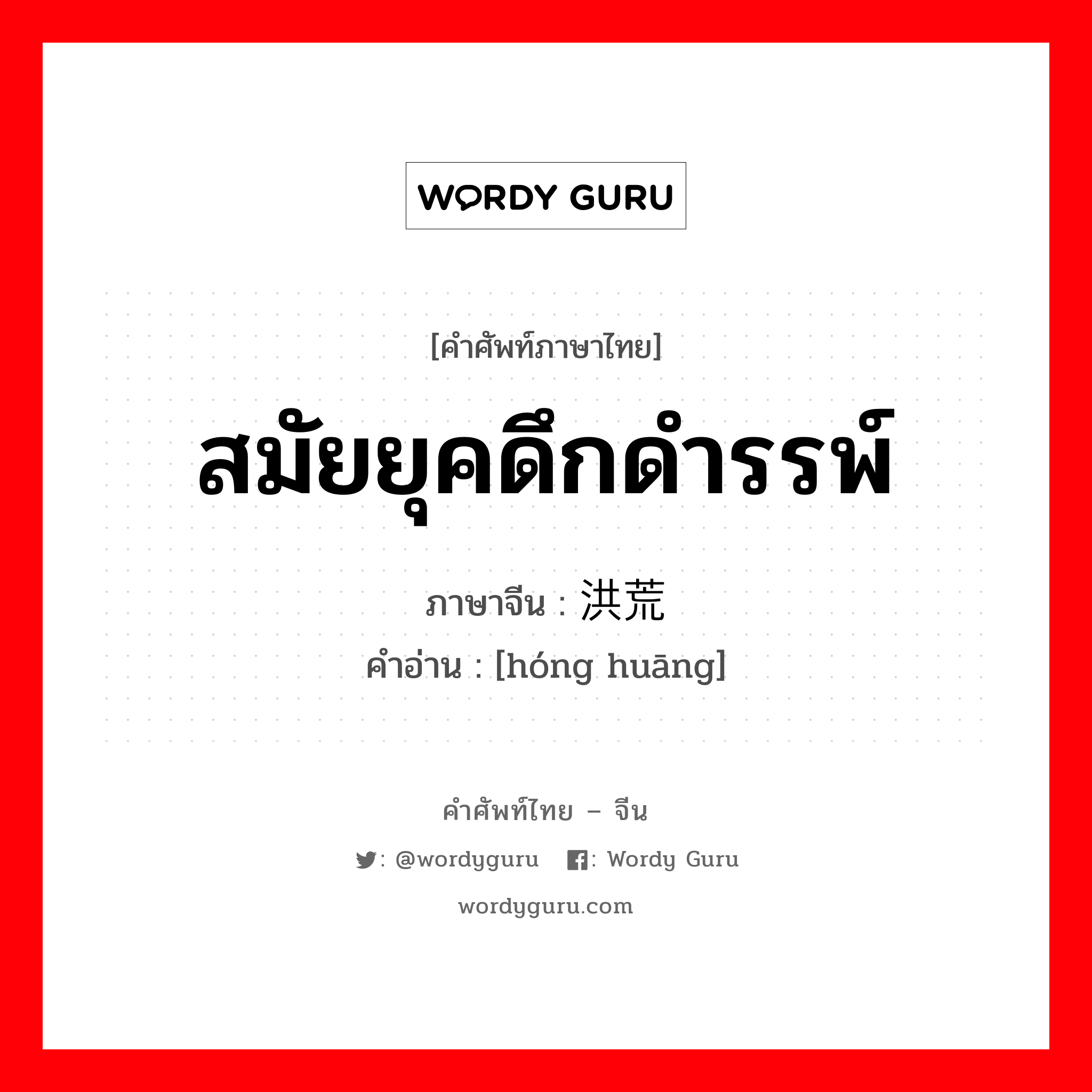 สมัยยุคดึกดำรรพ์ ภาษาจีนคืออะไร, คำศัพท์ภาษาไทย - จีน สมัยยุคดึกดำรรพ์ ภาษาจีน 洪荒 คำอ่าน [hóng huāng]