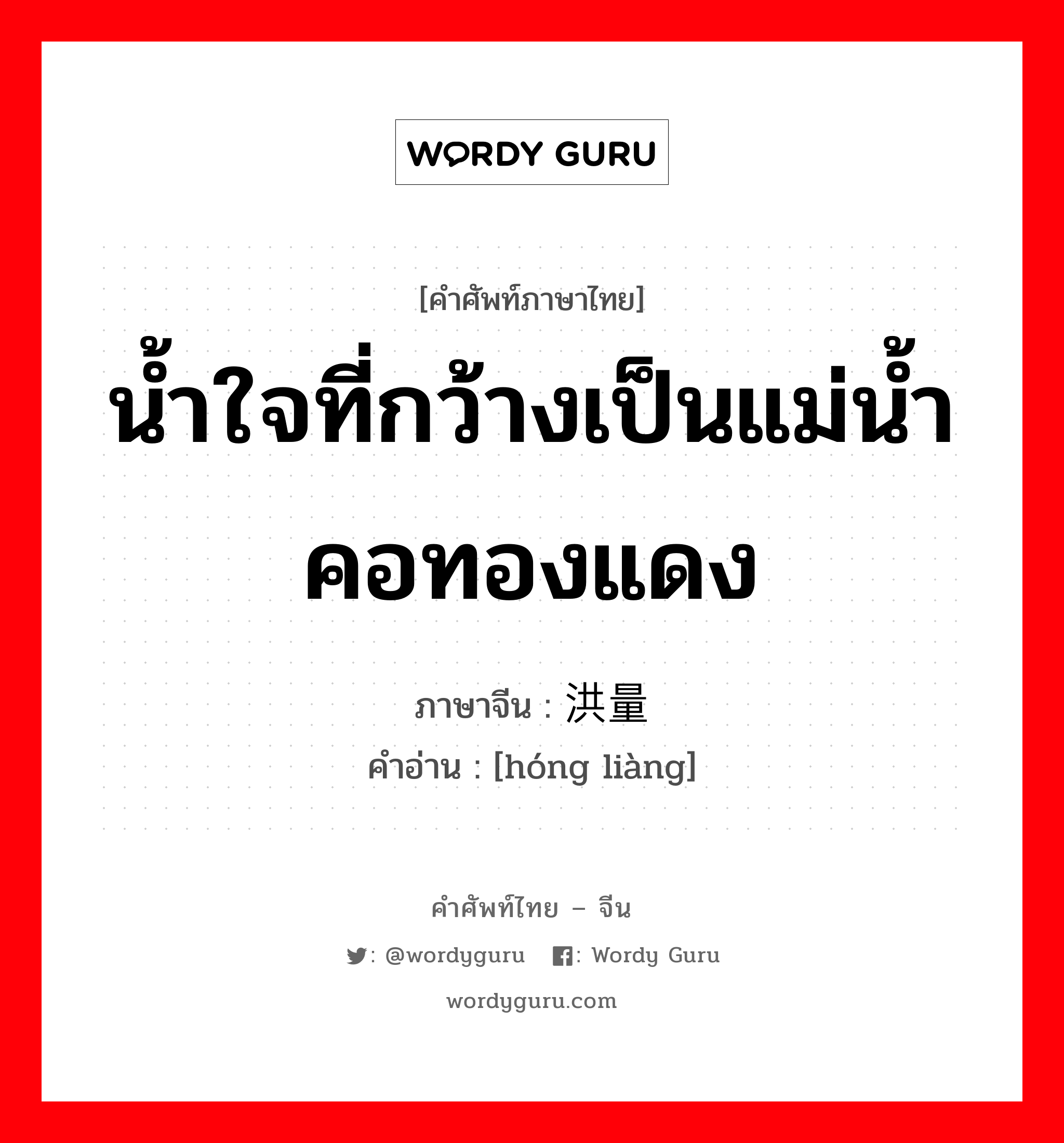 น้ำใจที่กว้างเป็นแม่น้ำ คอทองแดง ภาษาจีนคืออะไร, คำศัพท์ภาษาไทย - จีน น้ำใจที่กว้างเป็นแม่น้ำ คอทองแดง ภาษาจีน 洪量 คำอ่าน [hóng liàng]