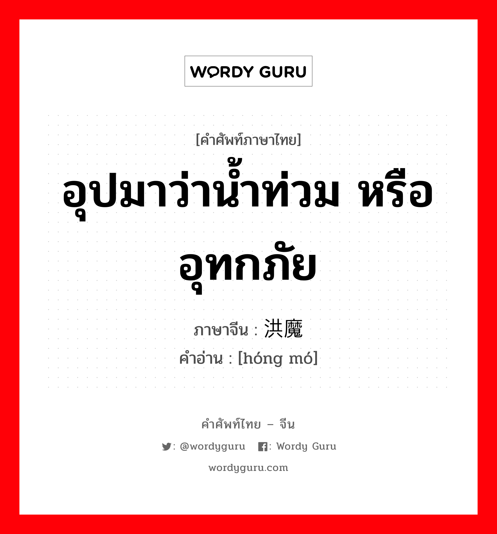 อุปมาว่าน้ำท่วม หรืออุทกภัย ภาษาจีนคืออะไร, คำศัพท์ภาษาไทย - จีน อุปมาว่าน้ำท่วม หรืออุทกภัย ภาษาจีน 洪魔 คำอ่าน [hóng mó]