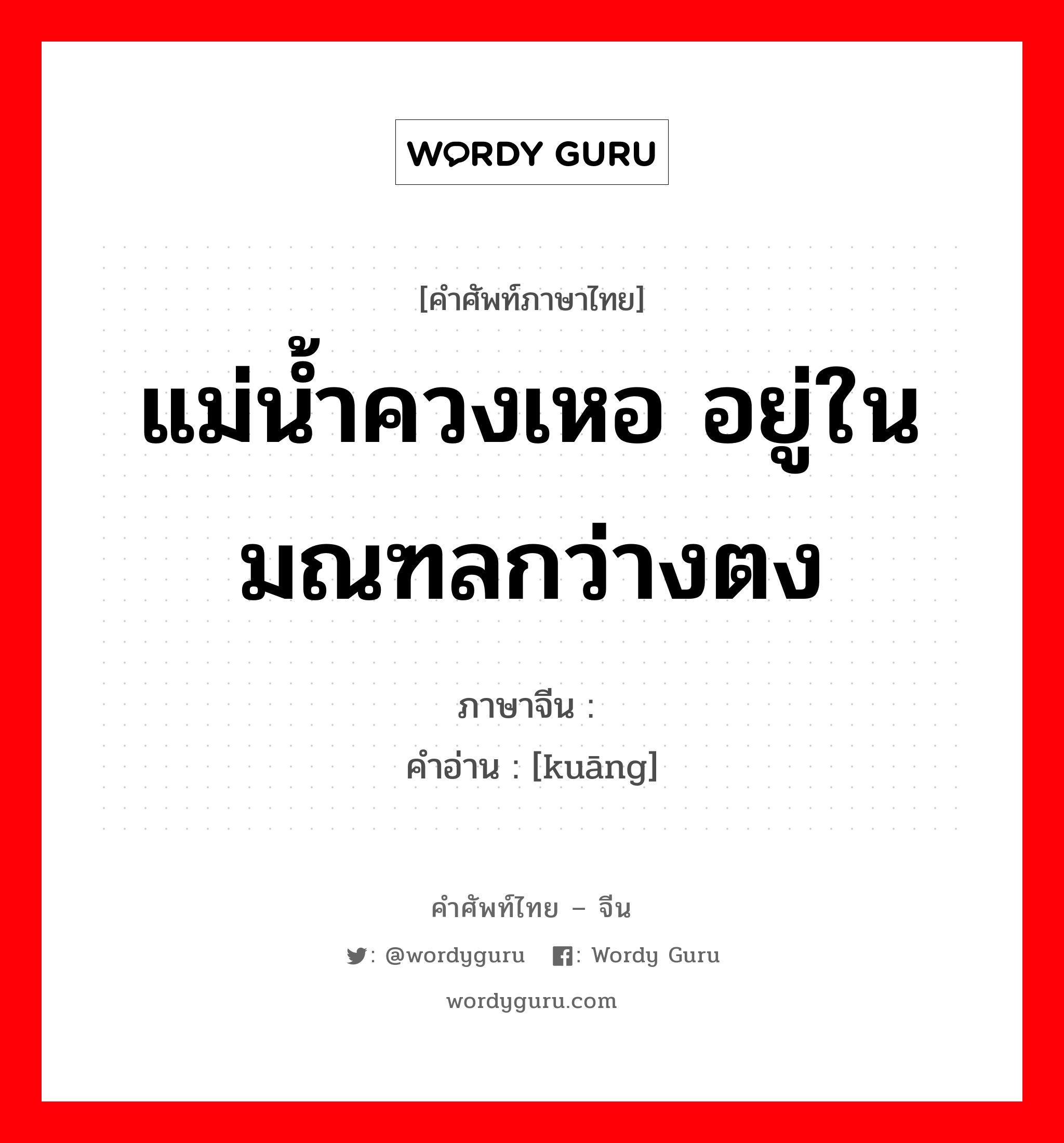 แม่น้ำควงเหอ อยู่ในมณฑลกว่างตง ภาษาจีนคืออะไร, คำศัพท์ภาษาไทย - จีน แม่น้ำควงเหอ อยู่ในมณฑลกว่างตง ภาษาจีน 洭 คำอ่าน [kuāng]