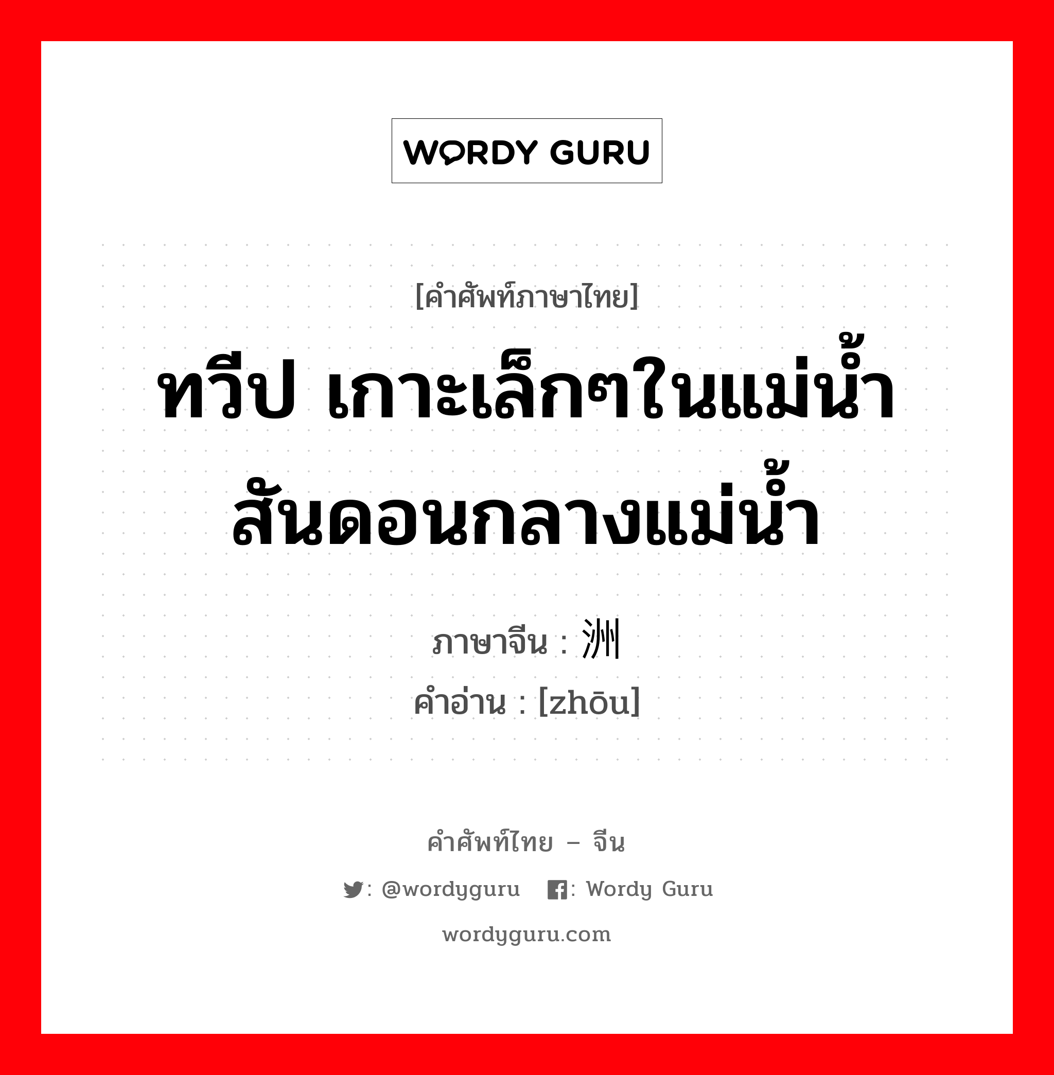 ทวีป เกาะเล็กๆในแม่น้ำ สันดอนกลางแม่น้ำ ภาษาจีนคืออะไร, คำศัพท์ภาษาไทย - จีน ทวีป เกาะเล็กๆในแม่น้ำ สันดอนกลางแม่น้ำ ภาษาจีน 洲 คำอ่าน [zhōu]