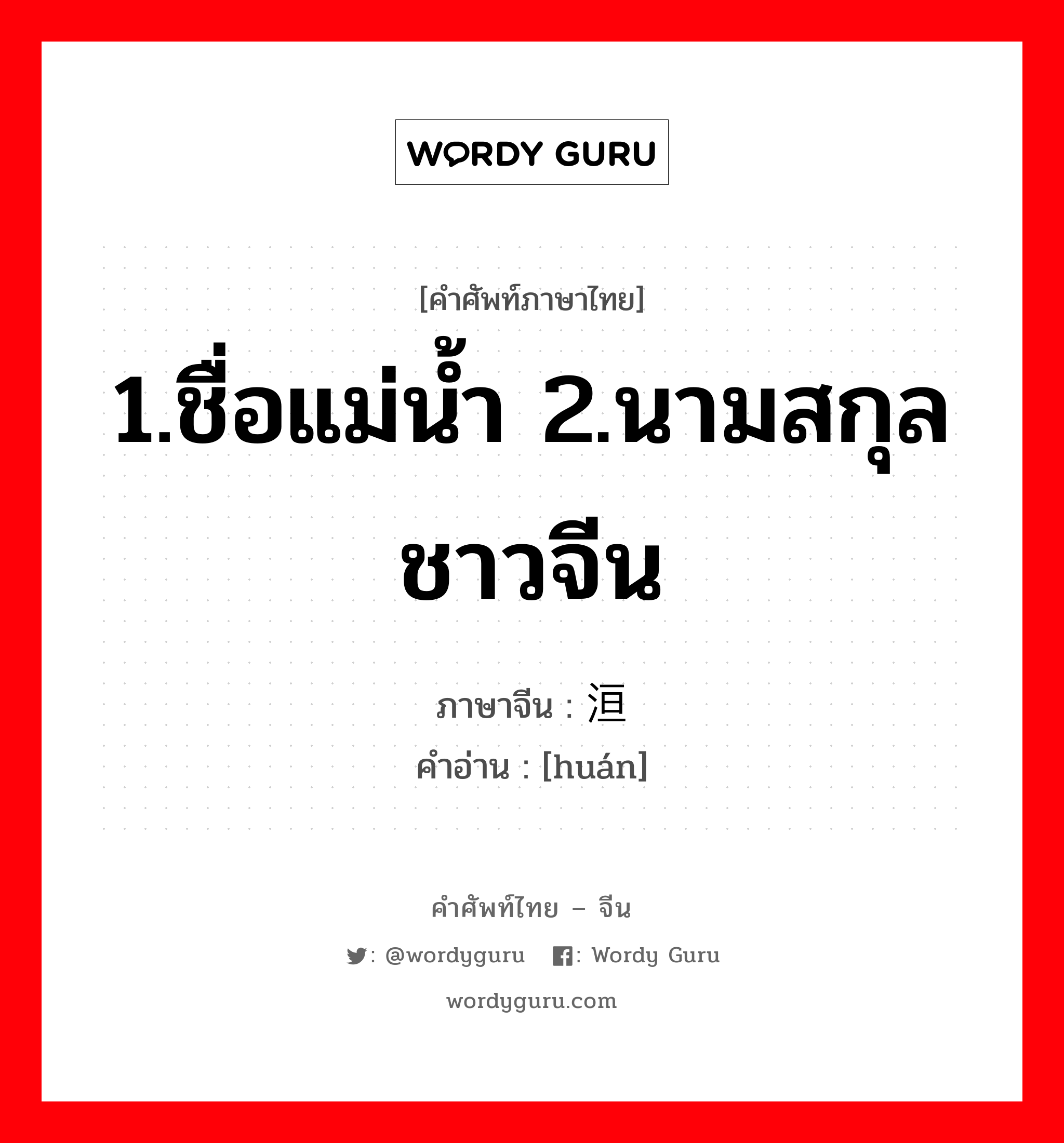 1.ชื่อแม่น้ำ 2.นามสกุลชาวจีน ภาษาจีนคืออะไร, คำศัพท์ภาษาไทย - จีน 1.ชื่อแม่น้ำ 2.นามสกุลชาวจีน ภาษาจีน 洹 คำอ่าน [huán]