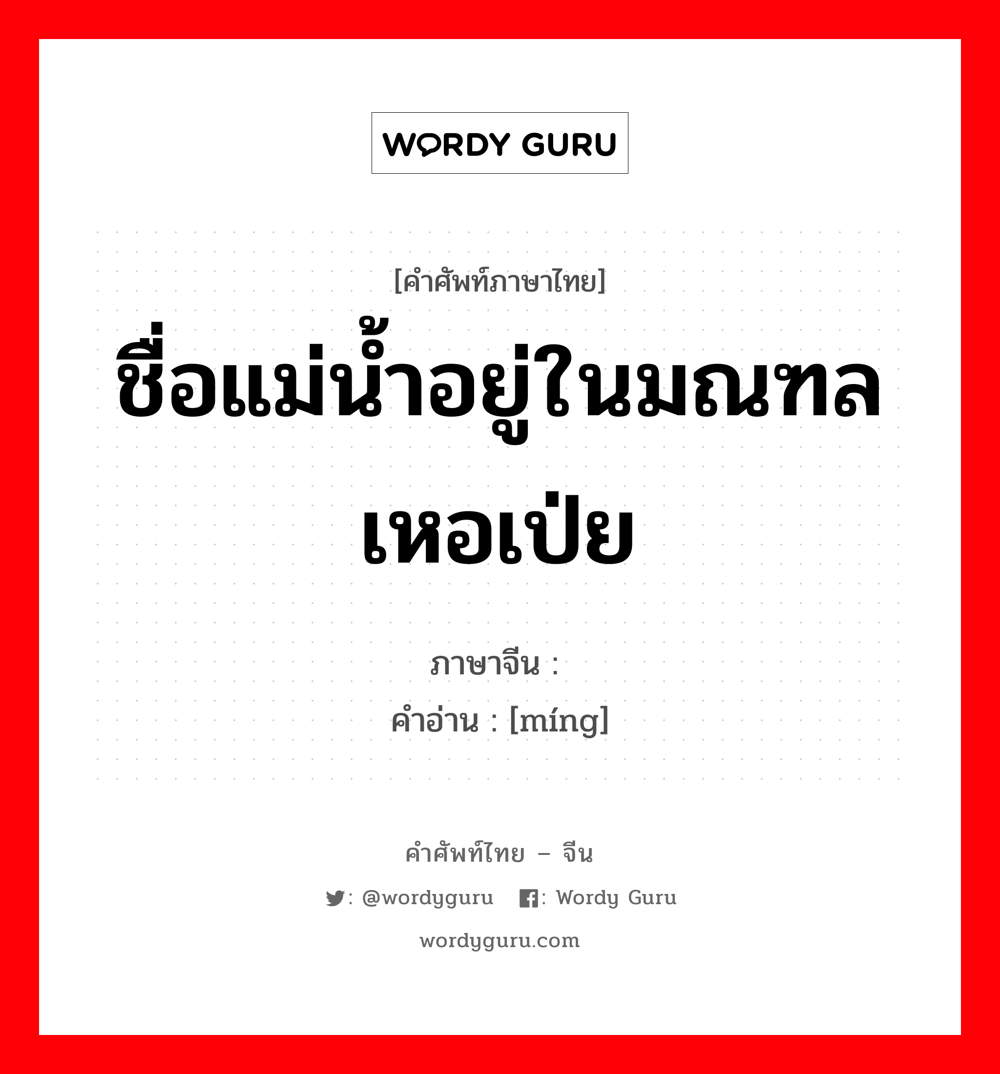 ชื่อแม่น้ำอยู่ในมณฑลเหอเป่ย ภาษาจีนคืออะไร, คำศัพท์ภาษาไทย - จีน ชื่อแม่น้ำอยู่ในมณฑลเหอเป่ย ภาษาจีน 洺 คำอ่าน [míng]