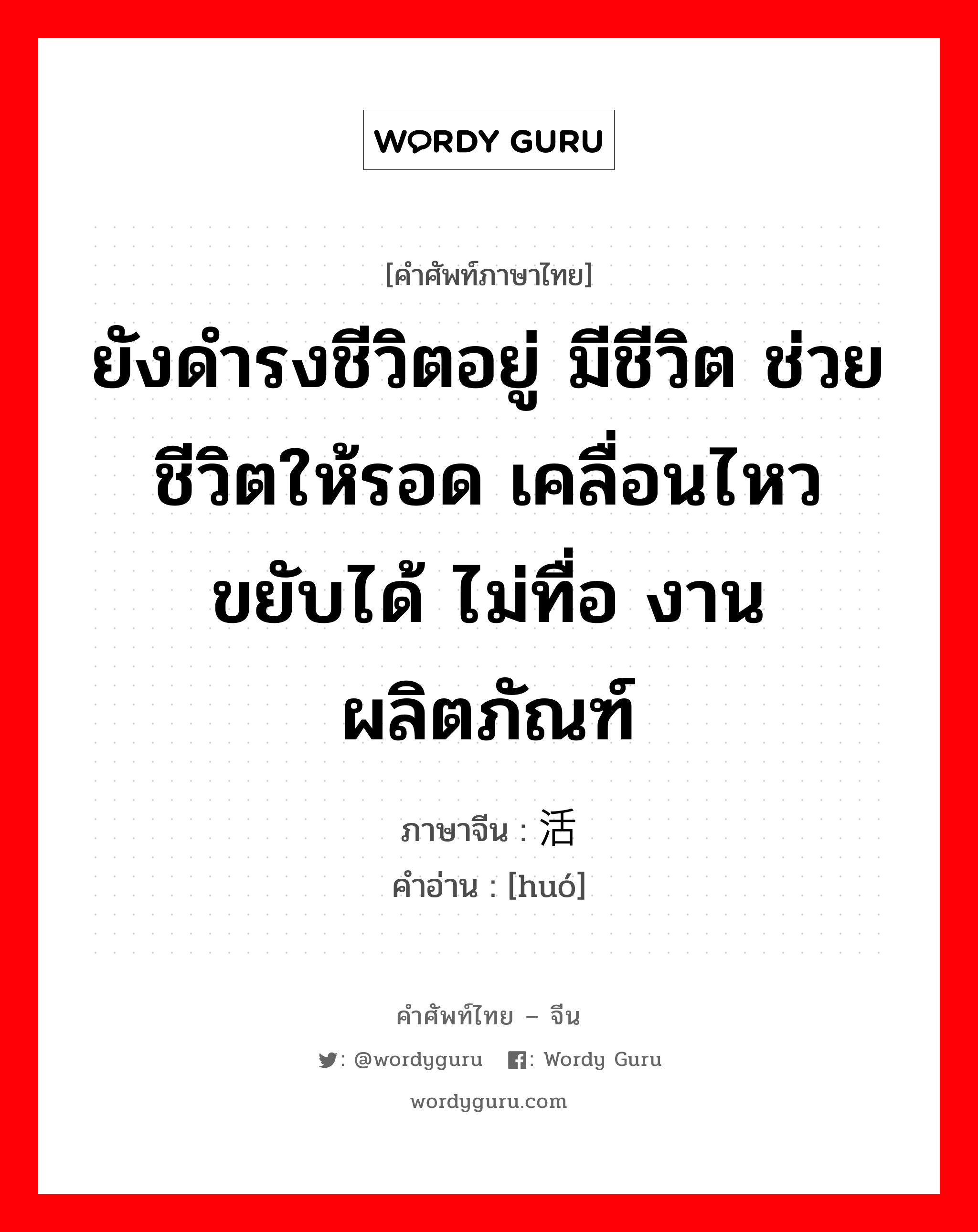 ยังดำรงชีวิตอยู่ มีชีวิต ช่วยชีวิตให้รอด เคลื่อนไหว ขยับได้ ไม่ทื่อ งาน ผลิตภัณฑ์ ภาษาจีนคืออะไร, คำศัพท์ภาษาไทย - จีน ยังดำรงชีวิตอยู่ มีชีวิต ช่วยชีวิตให้รอด เคลื่อนไหว ขยับได้ ไม่ทื่อ งาน ผลิตภัณฑ์ ภาษาจีน 活 คำอ่าน [huó]