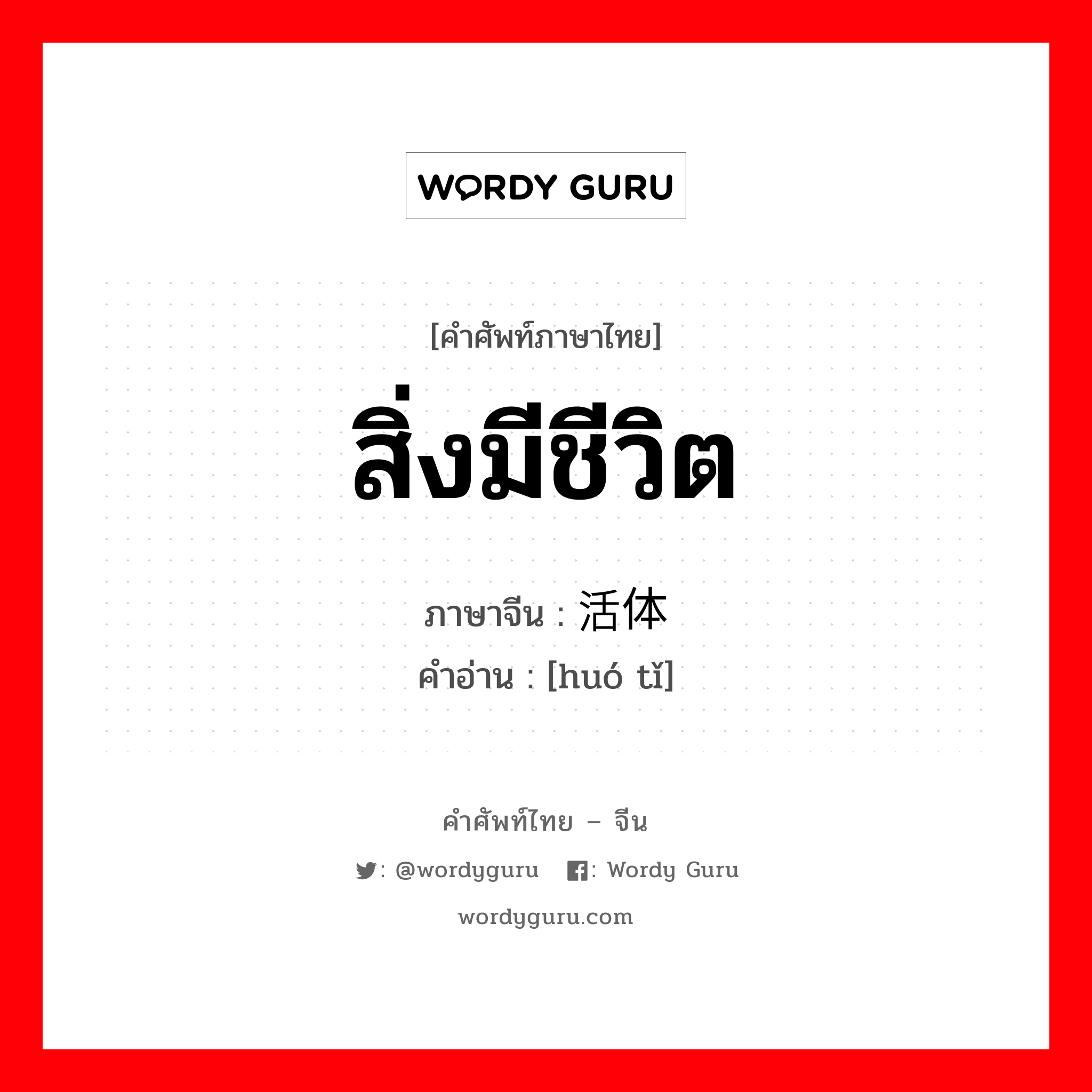 สิ่งมีชีวิต ภาษาจีนคืออะไร, คำศัพท์ภาษาไทย - จีน สิ่งมีชีวิต ภาษาจีน 活体 คำอ่าน [huó tǐ]