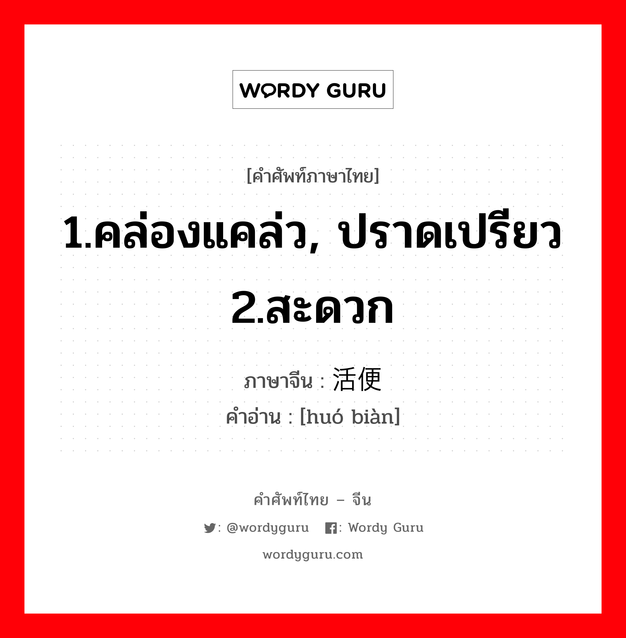 1.คล่องแคล่ว, ปราดเปรียว 2.สะดวก ภาษาจีนคืออะไร, คำศัพท์ภาษาไทย - จีน 1.คล่องแคล่ว, ปราดเปรียว 2.สะดวก ภาษาจีน 活便 คำอ่าน [huó biàn]