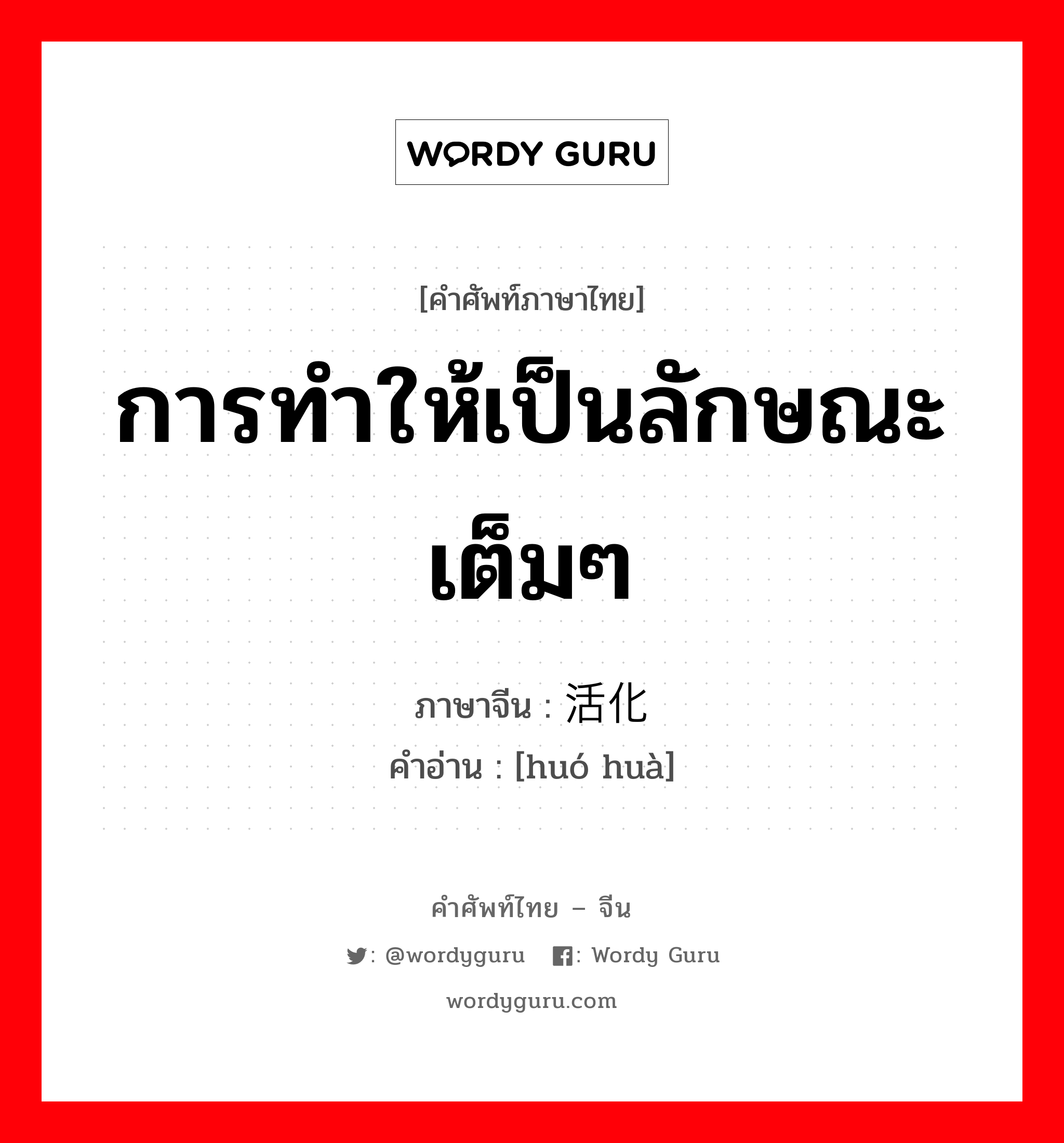 การทำให้เป็นลักษณะเต็มๆ ภาษาจีนคืออะไร, คำศัพท์ภาษาไทย - จีน การทำให้เป็นลักษณะเต็มๆ ภาษาจีน 活化 คำอ่าน [huó huà]