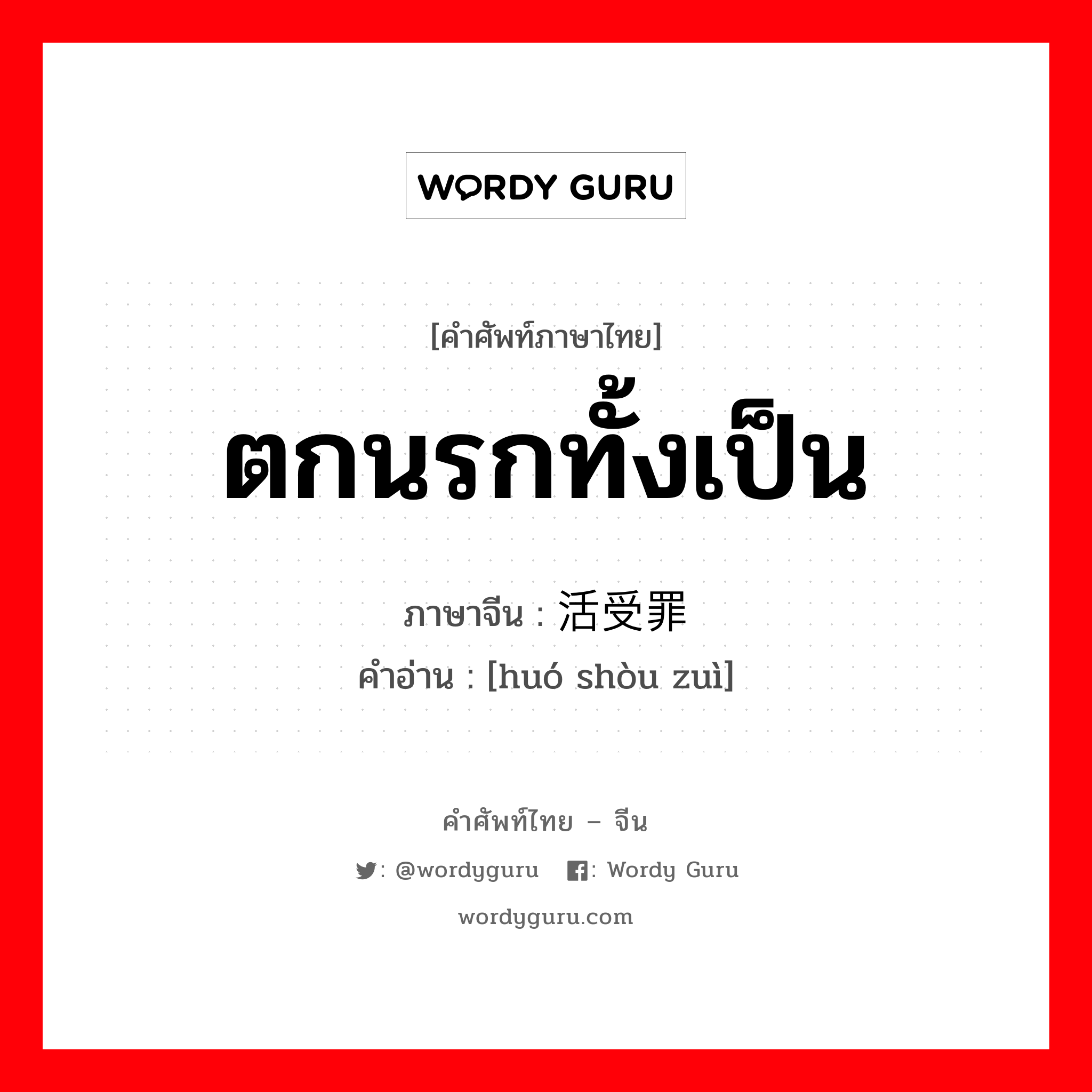 ตกนรกทั้งเป็น ภาษาจีนคืออะไร, คำศัพท์ภาษาไทย - จีน ตกนรกทั้งเป็น ภาษาจีน 活受罪 คำอ่าน [huó shòu zuì]