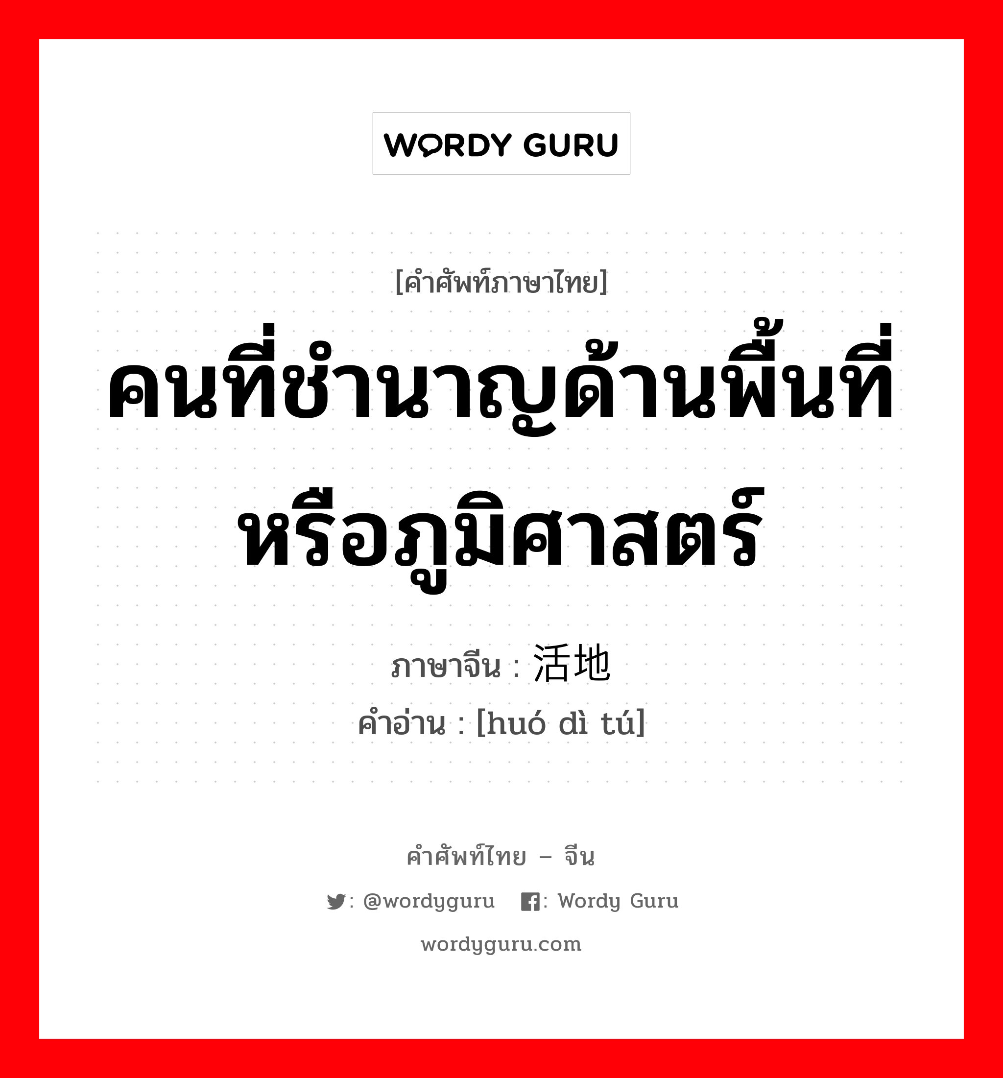 คนที่ชำนาญด้านพื้นที่หรือภูมิศาสตร์ ภาษาจีนคืออะไร, คำศัพท์ภาษาไทย - จีน คนที่ชำนาญด้านพื้นที่หรือภูมิศาสตร์ ภาษาจีน 活地图 คำอ่าน [huó dì tú]