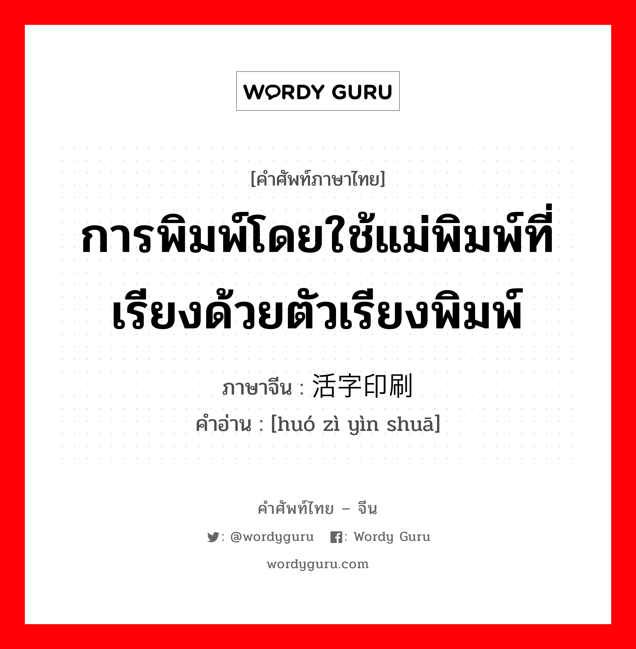 การพิมพ์โดยใช้แม่พิมพ์ที่เรียงด้วยตัวเรียงพิมพ์ ภาษาจีนคืออะไร, คำศัพท์ภาษาไทย - จีน การพิมพ์โดยใช้แม่พิมพ์ที่เรียงด้วยตัวเรียงพิมพ์ ภาษาจีน 活字印刷 คำอ่าน [huó zì yìn shuā]