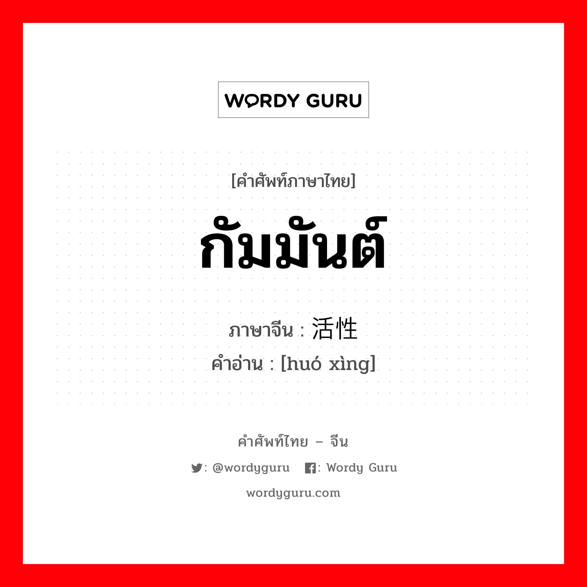 กัมมันต์ ภาษาจีนคืออะไร, คำศัพท์ภาษาไทย - จีน กัมมันต์ ภาษาจีน 活性 คำอ่าน [huó xìng]