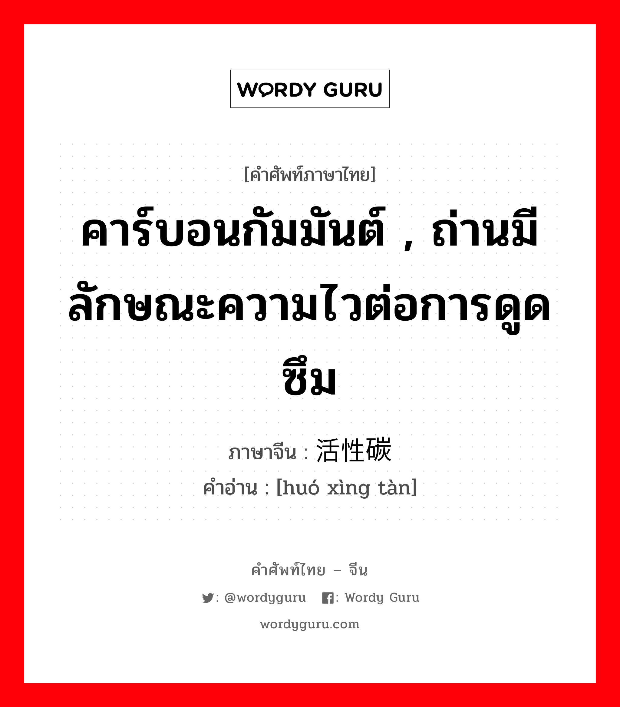 คาร์บอนกัมมันต์ , ถ่านมีลักษณะความไวต่อการดูดซึม ภาษาจีนคืออะไร, คำศัพท์ภาษาไทย - จีน คาร์บอนกัมมันต์ , ถ่านมีลักษณะความไวต่อการดูดซึม ภาษาจีน 活性碳 คำอ่าน [huó xìng tàn]