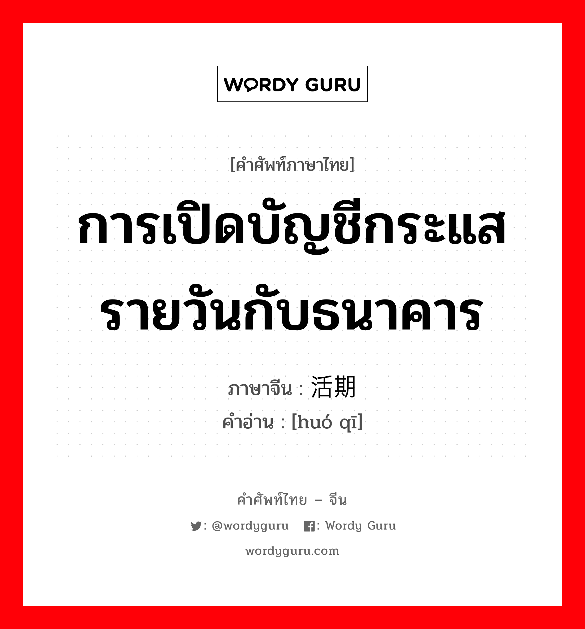 การเปิดบัญชีกระแสรายวันกับธนาคาร ภาษาจีนคืออะไร, คำศัพท์ภาษาไทย - จีน การเปิดบัญชีกระแสรายวันกับธนาคาร ภาษาจีน 活期 คำอ่าน [huó qī]