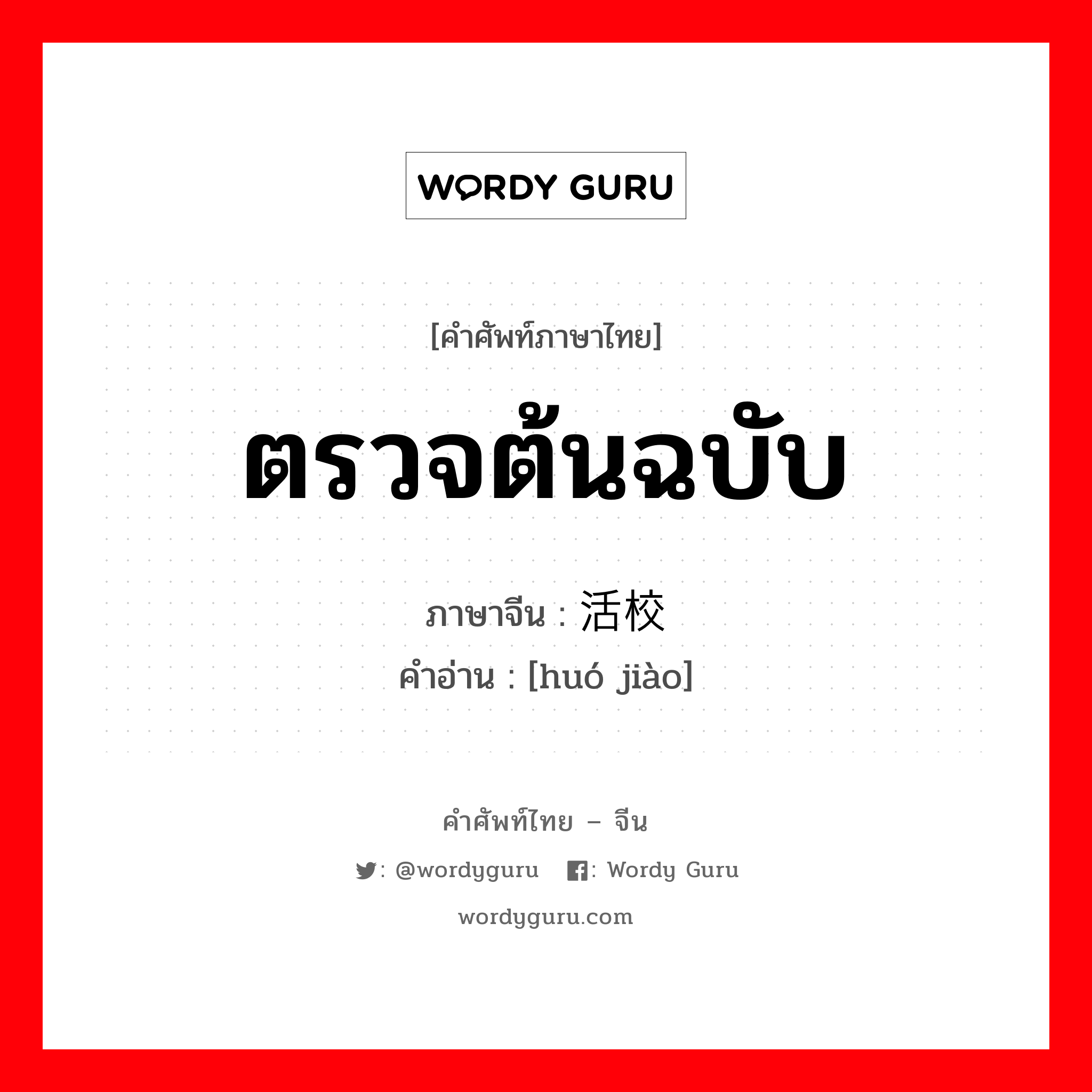 ตรวจต้นฉบับ ภาษาจีนคืออะไร, คำศัพท์ภาษาไทย - จีน ตรวจต้นฉบับ ภาษาจีน 活校 คำอ่าน [huó jiào]