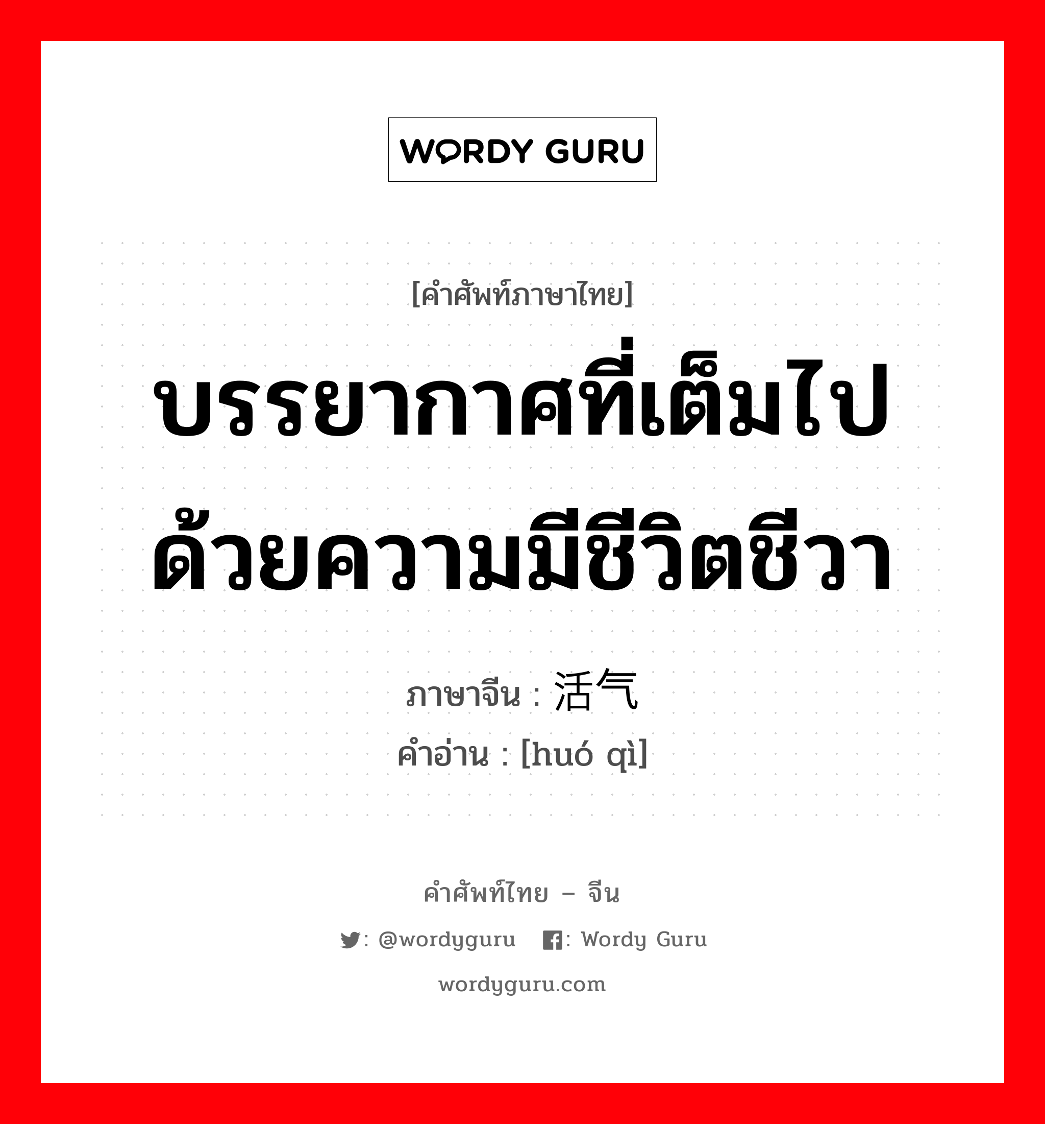 บรรยากาศที่เต็มไปด้วยความมีชีวิตชีวา ภาษาจีนคืออะไร, คำศัพท์ภาษาไทย - จีน บรรยากาศที่เต็มไปด้วยความมีชีวิตชีวา ภาษาจีน 活气 คำอ่าน [huó qì]