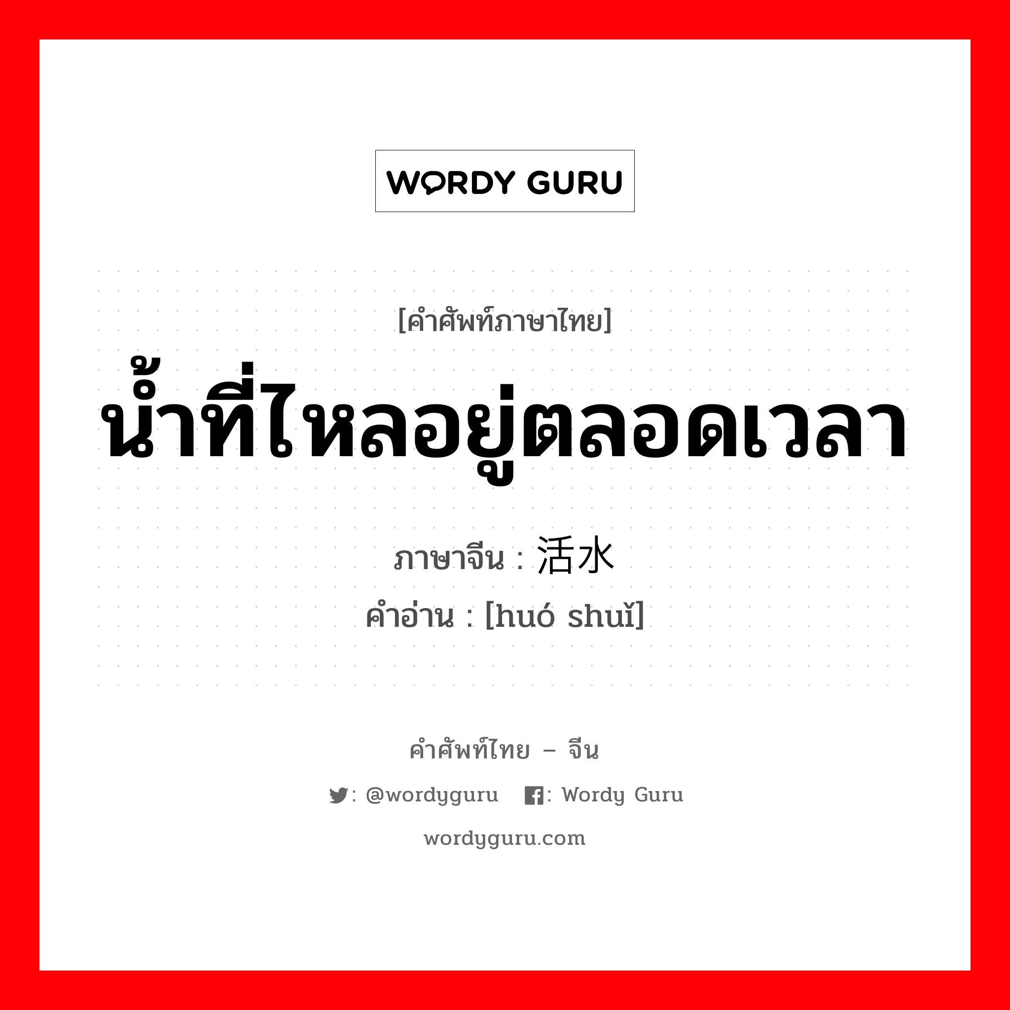 น้ำที่ไหลอยู่ตลอดเวลา ภาษาจีนคืออะไร, คำศัพท์ภาษาไทย - จีน น้ำที่ไหลอยู่ตลอดเวลา ภาษาจีน 活水 คำอ่าน [huó shuǐ]