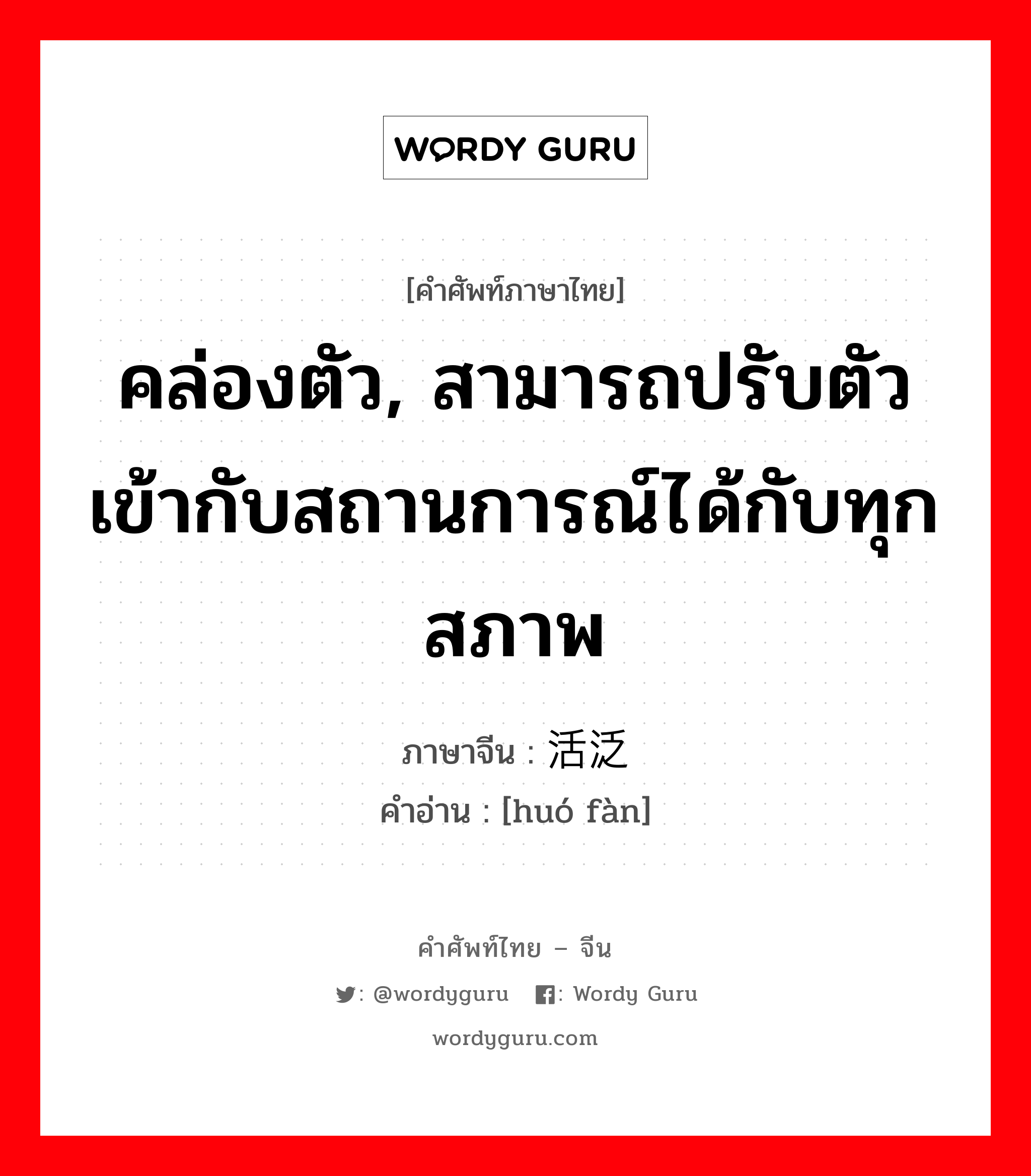 คล่องตัว, สามารถปรับตัวเข้ากับสถานการณ์ได้กับทุกสภาพ ภาษาจีนคืออะไร, คำศัพท์ภาษาไทย - จีน คล่องตัว, สามารถปรับตัวเข้ากับสถานการณ์ได้กับทุกสภาพ ภาษาจีน 活泛 คำอ่าน [huó fàn]