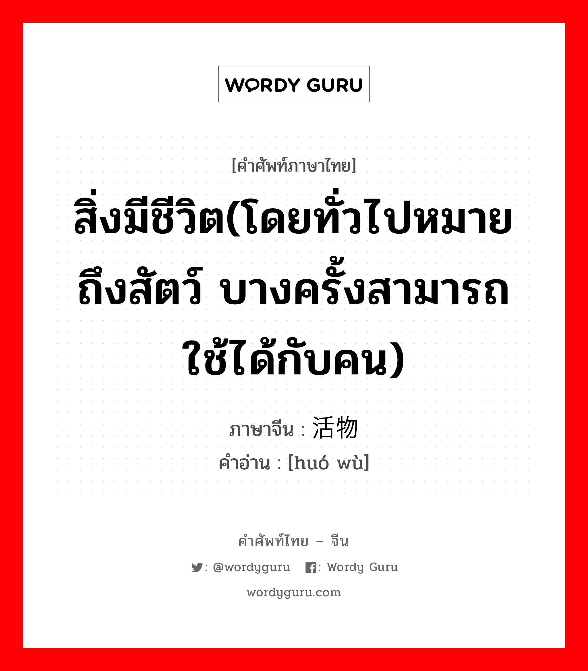 สิ่งมีชีวิต(โดยทั่วไปหมายถึงสัตว์ บางครั้งสามารถใช้ได้กับคน) ภาษาจีนคืออะไร, คำศัพท์ภาษาไทย - จีน สิ่งมีชีวิต(โดยทั่วไปหมายถึงสัตว์ บางครั้งสามารถใช้ได้กับคน) ภาษาจีน 活物 คำอ่าน [huó wù]