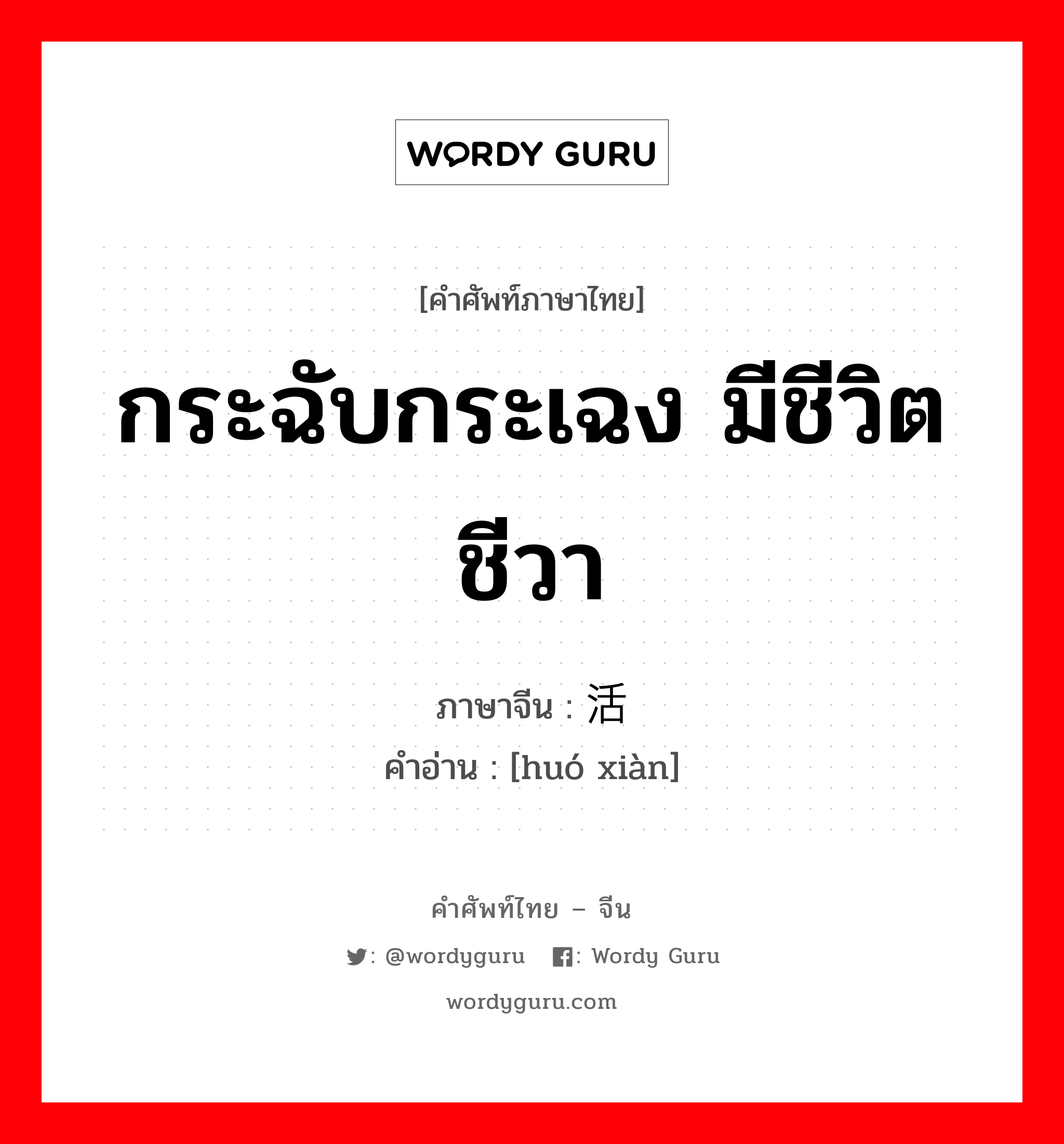 กระฉับกระเฉง มีชีวิตชีวา ภาษาจีนคืออะไร, คำศัพท์ภาษาไทย - จีน กระฉับกระเฉง มีชีวิตชีวา ภาษาจีน 活现 คำอ่าน [huó xiàn]