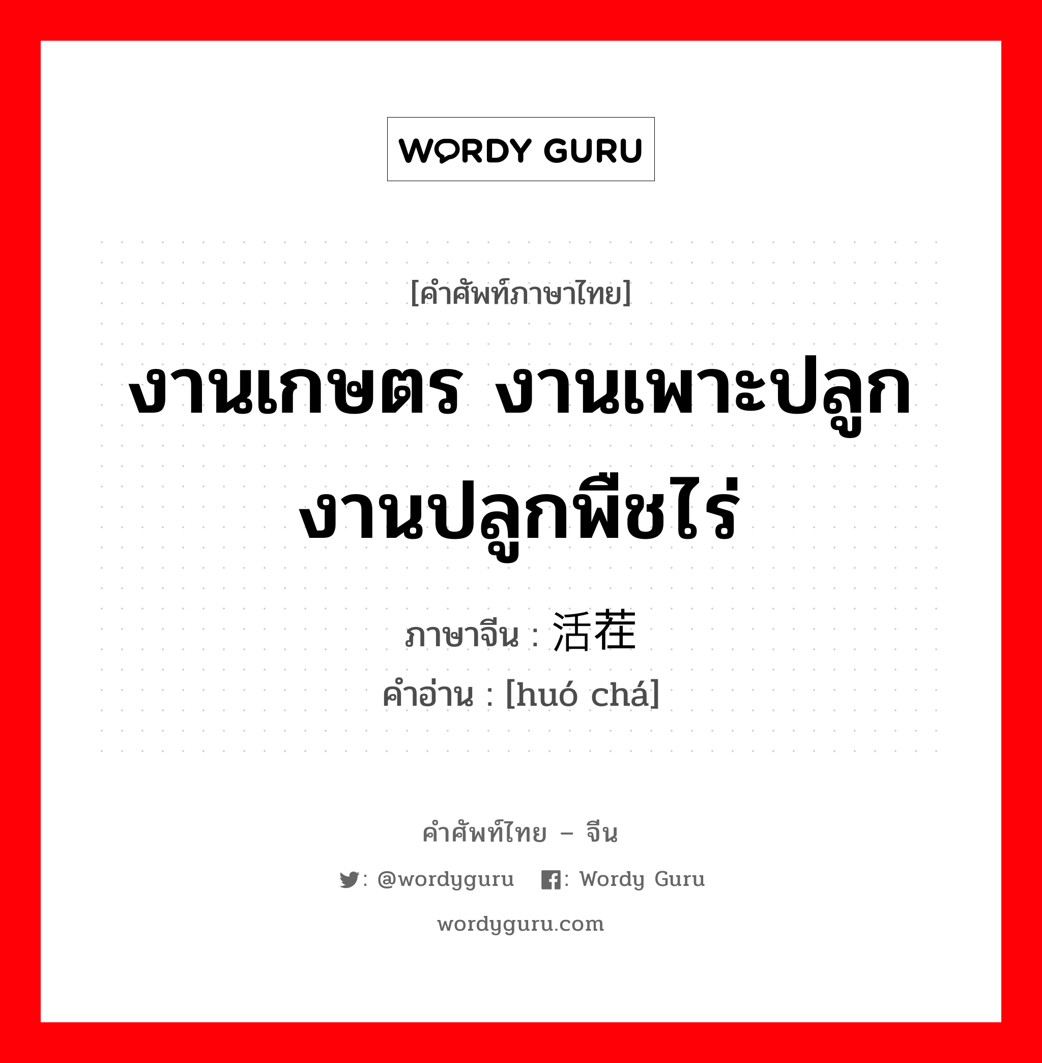 งานเกษตร งานเพาะปลูก งานปลูกพืชไร่ ภาษาจีนคืออะไร, คำศัพท์ภาษาไทย - จีน งานเกษตร งานเพาะปลูก งานปลูกพืชไร่ ภาษาจีน 活茬 คำอ่าน [huó chá]