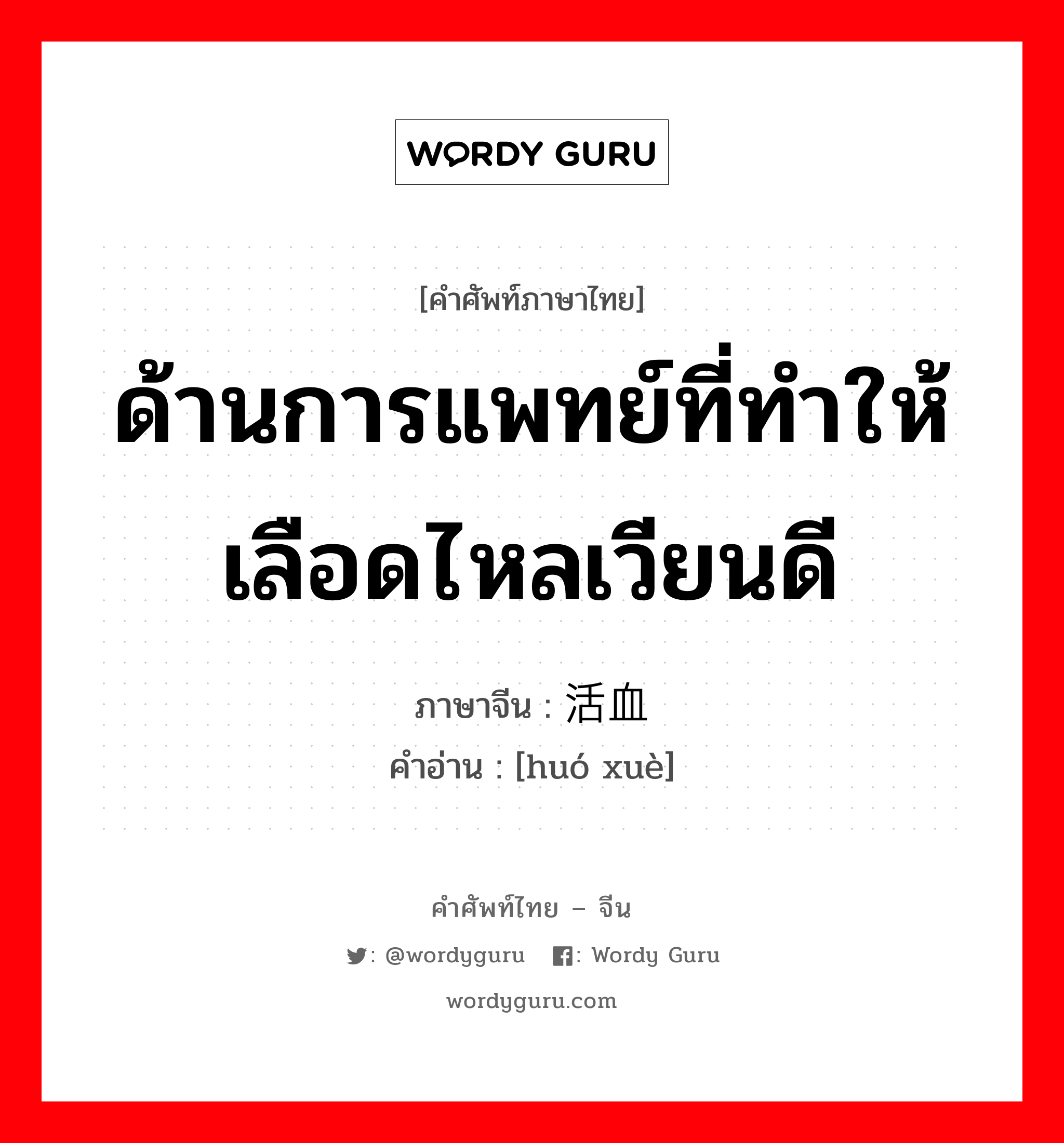 ด้านการแพทย์ที่ทำให้เลือดไหลเวียนดี ภาษาจีนคืออะไร, คำศัพท์ภาษาไทย - จีน ด้านการแพทย์ที่ทำให้เลือดไหลเวียนดี ภาษาจีน 活血 คำอ่าน [huó xuè]